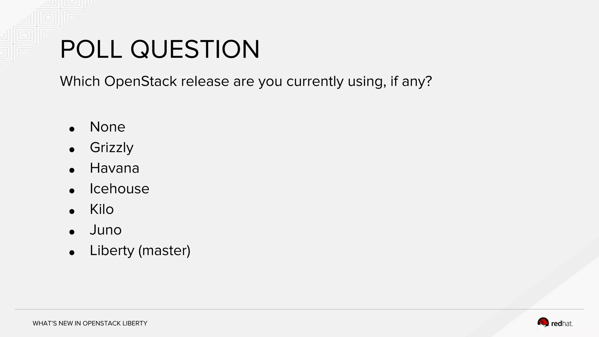 WHAT’S NEW IN OPENSTACK LIBERTY
POLL QUESTION
Which OpenStack release are you currently using, if any?
● None
● Grizzly
● Havana
● Icehouse
● Kilo
● Juno
● Liberty (master)
 
