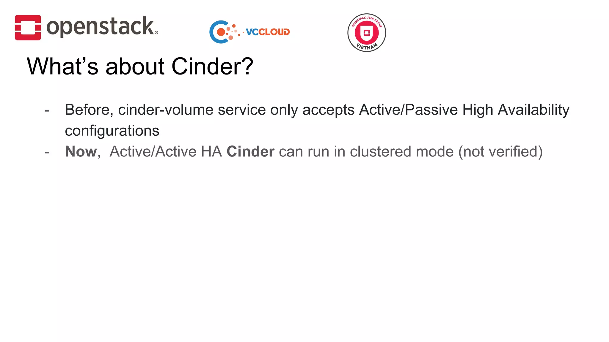 What’s about Cinder?
- Before, cinder-volume service only accepts Active/Passive High Availability
configurations
- Now, Active/Active HA Cinder can run in clustered mode (not verified)