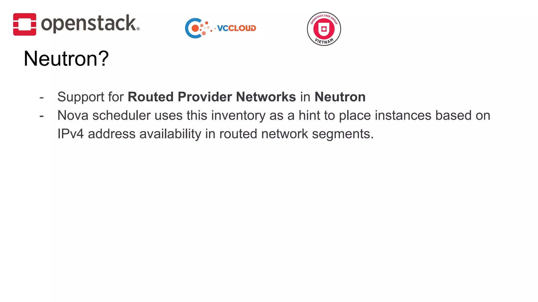 Neutron?
- Support for Routed Provider Networks in Neutron
- Nova scheduler uses this inventory as a hint to place instances based on
IPv4 address availability in routed network segments.