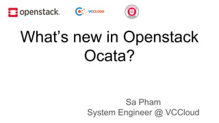 What’s new in Openstack
Ocata?
Sa Pham
System Engineer @ VCCloud
 