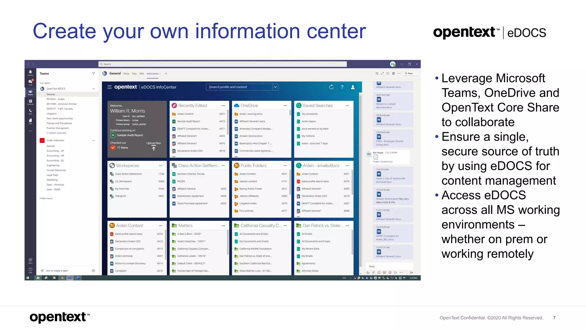 OpenText Confidential. ©2020 All Rights Reserved. 7
Create your own information center
• Leverage Microsoft
Teams, OneDrive and
OpenText Core Share
to collaborate
• Ensure a single,
secure source of truth
by using eDOCS for
content management
• Access eDOCS
across all MS working
environments –
whether on prem or
working remotely
 
