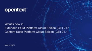 OpenText Confidential. ©2021 All Rights Reserved. 1
What’s new in
Extended ECM Platform Cloud Edition (CE) 21.1
Content Suite Platform Cloud Edition (CE) 21.1
March 2021
 