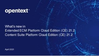 OpenText Confidential. ©2021 All Rights Reserved. 1
What’s new in
Extended ECM Platform Cloud Edition (CE) 21.2
Content Suite Platform Cloud Edition (CE) 21.2
April 2021
 