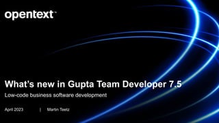 What’s new in Gupta Team Developer 7.5
Low-code business software development
April 2023 | Martin Teetz
 
