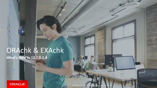 Copyright © 2017, Oracle and/or its affiliates. All rights reserved. |
ORAchk & EXAchk
What’s New in 12.2.0.1.4
 