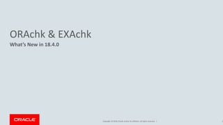 Copyright © 2018, Oracle and/or its affiliates. All rights reserved. |
ORAchk & EXAchk
What’s New in 18.4.0
1
 