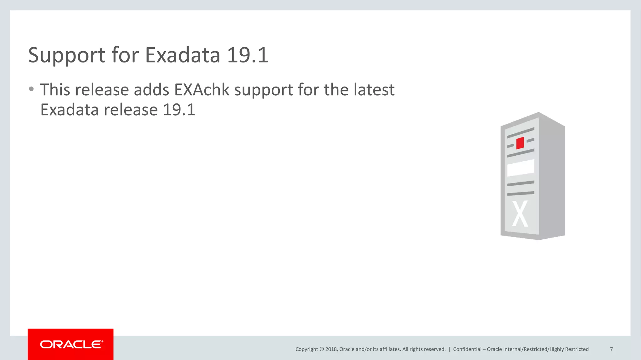 Copyright	©	2018,	Oracle	and/or	its	affiliates.	All	rights	reserved.		| Confidential	– Oracle	Internal/Restricted/Highly	Restricted 7
Support	for	Exadata	19.1
• This	release	adds	EXAchk	support	for	the	latest	
Exadata	release	19.1
 