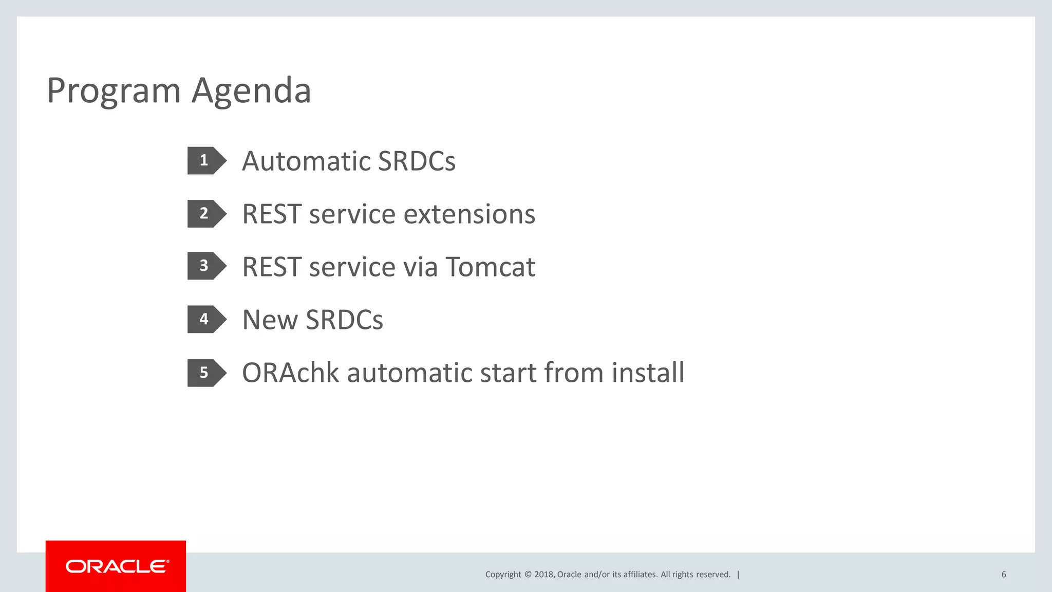 Copyright © 2018, Oracle and/or its affiliates. All rights reserved. |
Program Agenda
Automatic SRDCs
REST service extensions
REST service via Tomcat
New SRDCs
ORAchk automatic start from install
1
6
2
3
4
5
 