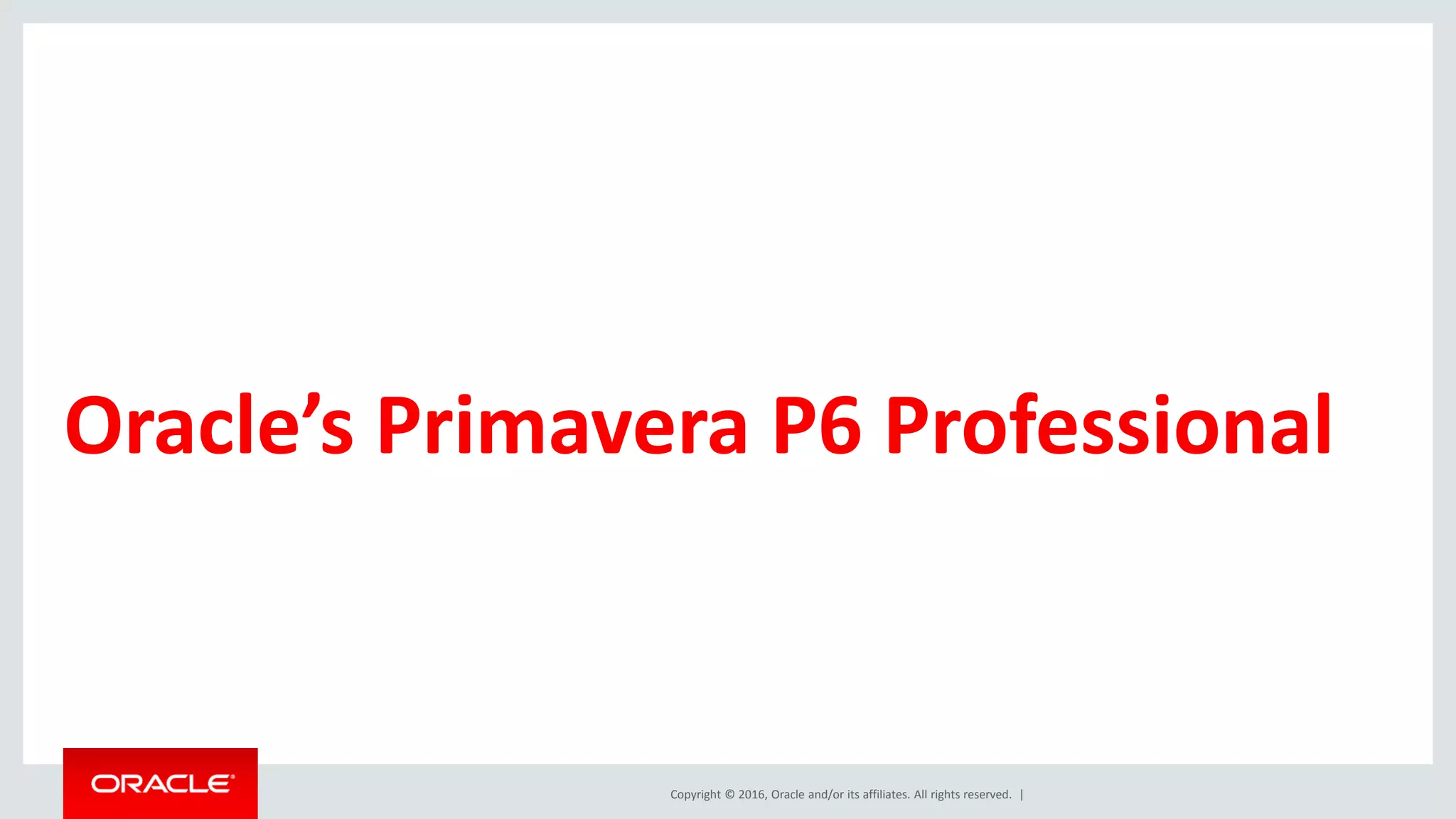 Copyright © 2016, Oracle and/or its affiliates. All rights reserved. |
Oracle’s Primavera P6 Professional
 
