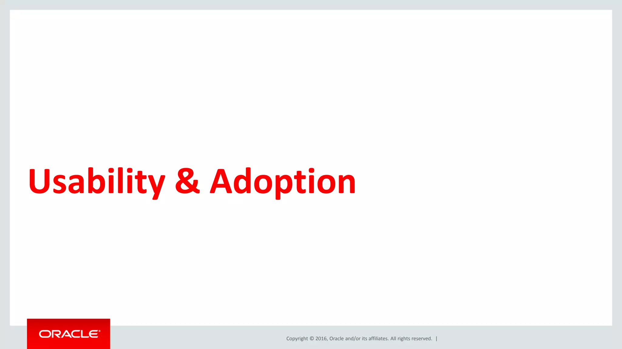 Copyright © 2016, Oracle and/or its affiliates. All rights reserved. |
Usability & Adoption
 