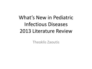 What’s New in Pediatric
Infectious Diseases
2013 Literature Review
Theoklis Zaoutis

 