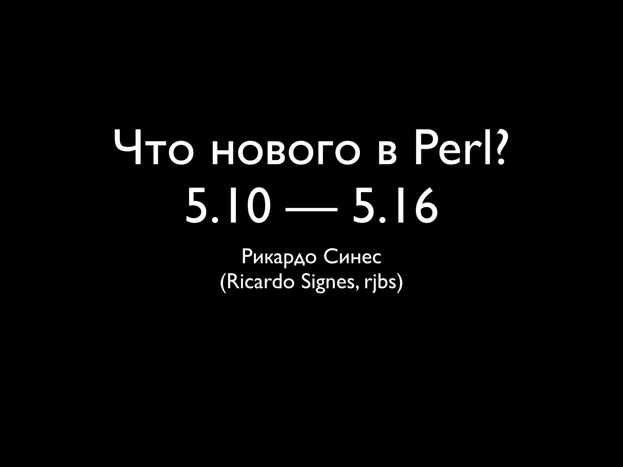 Что нового в Perl?
   5.10 — 5.16
      Рикардо Синес
    (Ricardo Signes, rjbs)
 