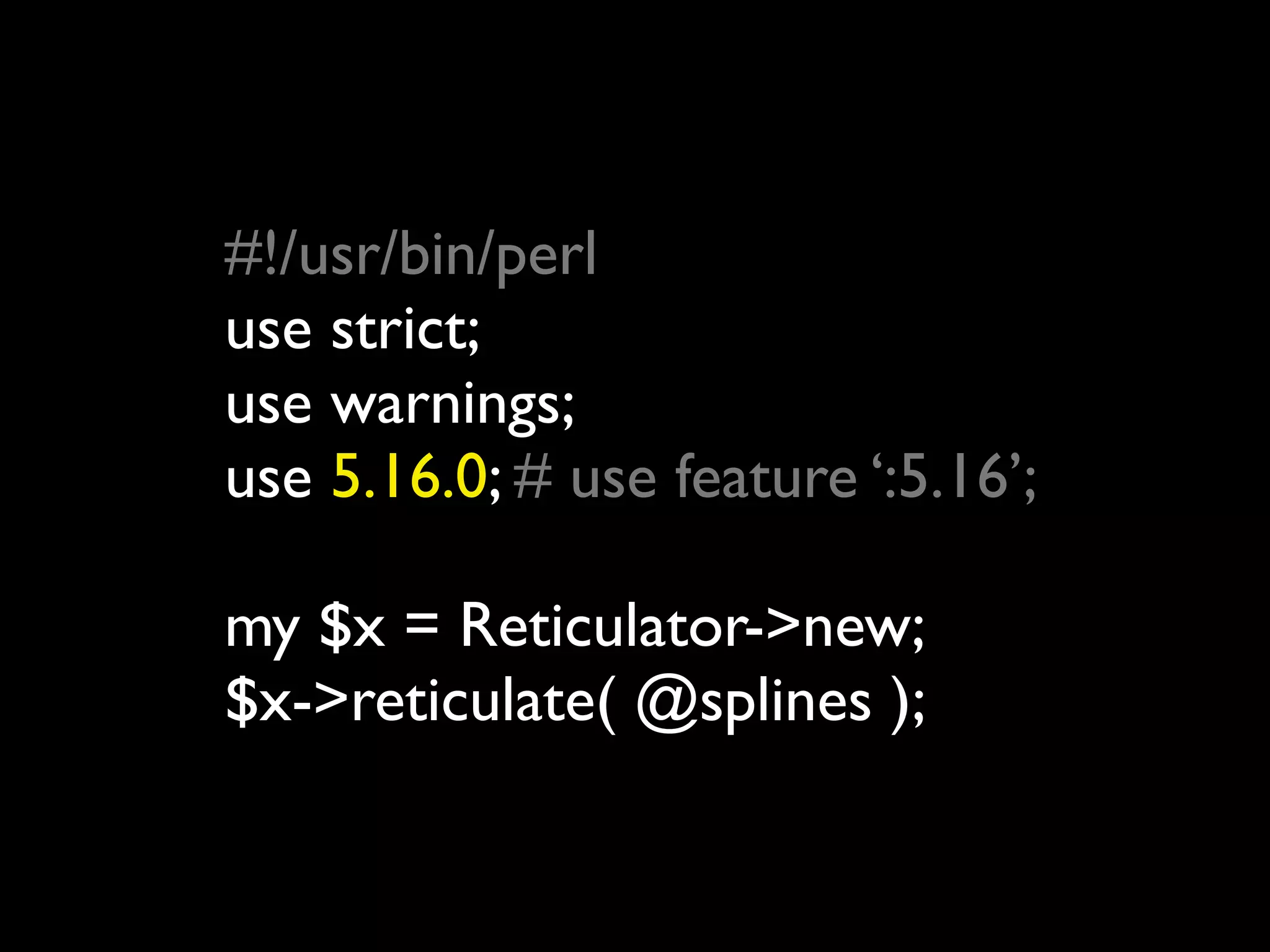 #!/usr/bin/perl
use strict;
use warnings;
use 5.16.0; # use feature ‘:5.16’;

my $x = Reticulator->new;
$x->reticulate( @splines );
 