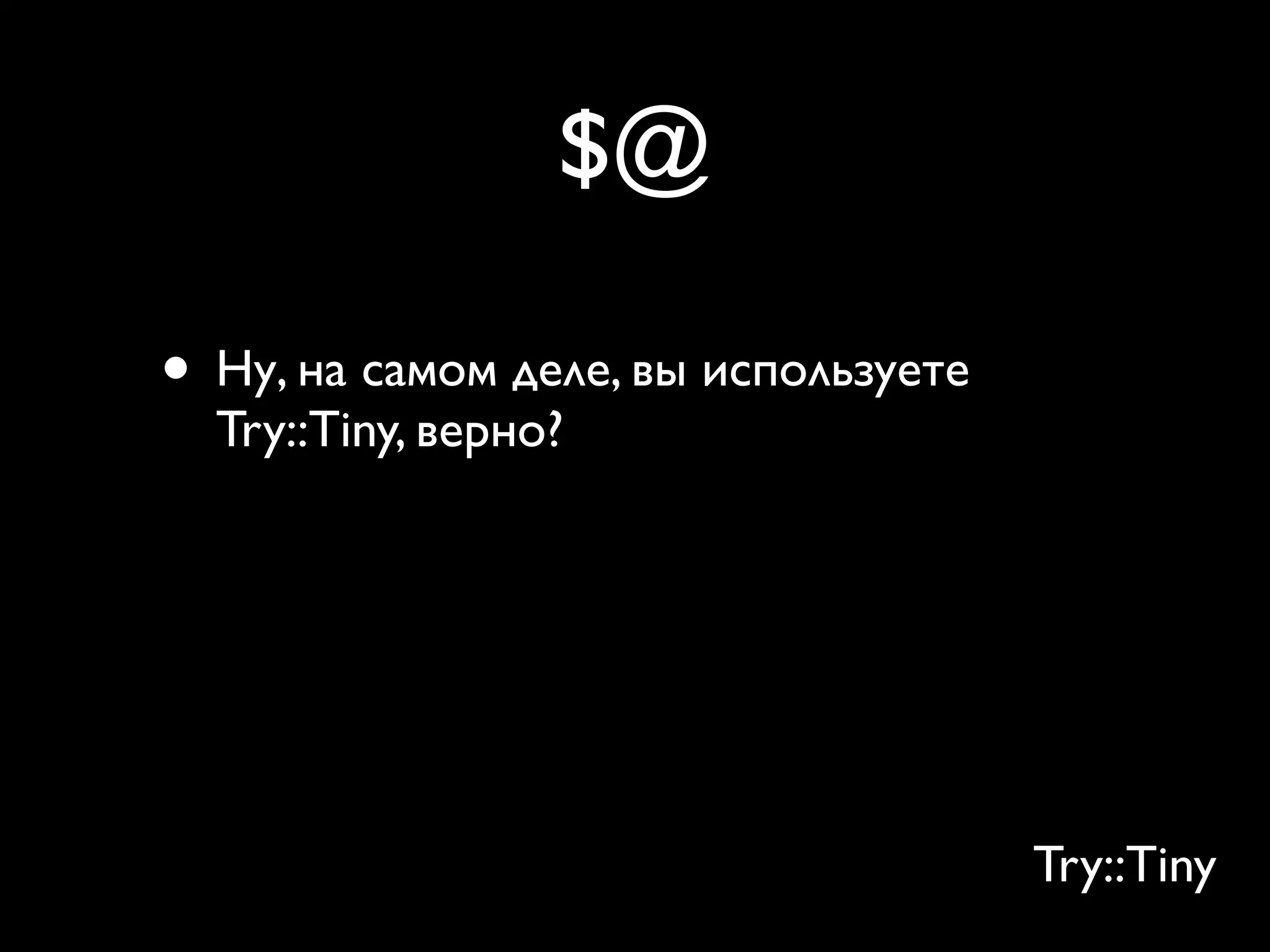 $@

• Ну, на самом деле, вы используете
  Try::Tiny, верно?
• И это тоже делает Try::Tiny более
  надёжным!
• Вы видите, что eval и $@ — полностью
  ужасны

                                      Try::Tiny
 