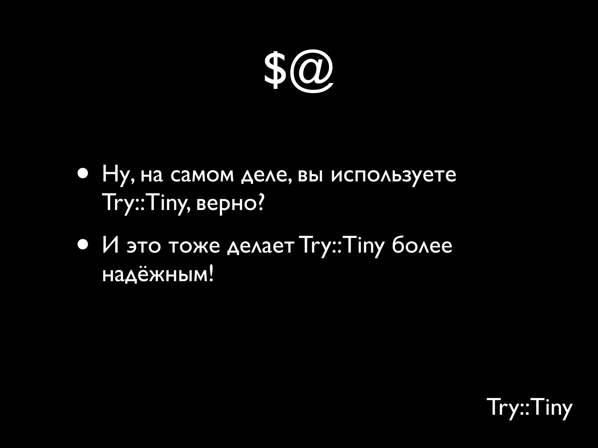 $@

• Ну, на самом деле, вы используете
  Try::Tiny, верно?
• И это тоже делает Try::Tiny более
  надёжным!
• Вы видите, что eval и $@ — полностью
  ужасны

                                      Try::Tiny
 