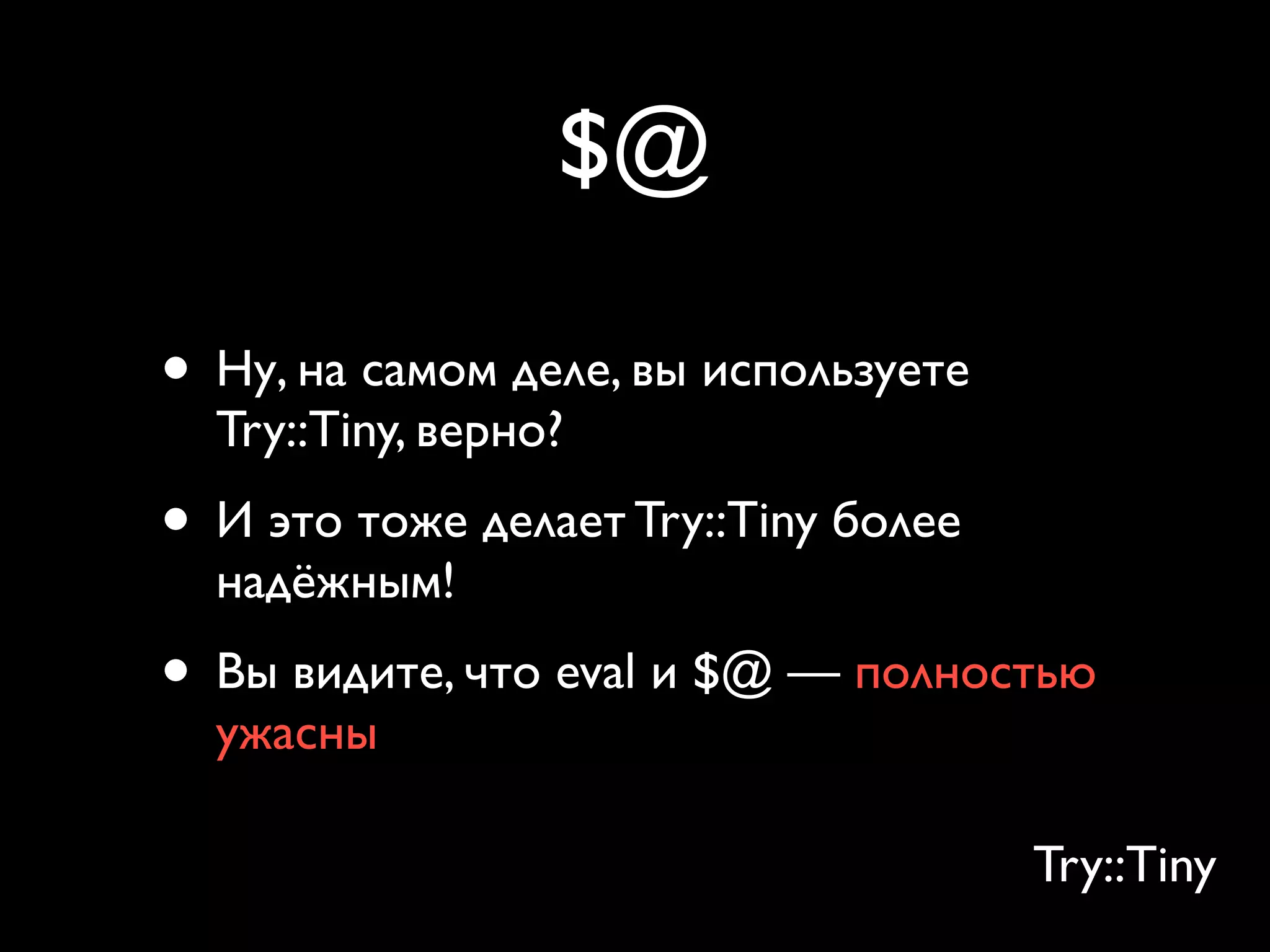$@

• Ну, на самом деле, вы используете
  Try::Tiny, верно?
• И это тоже делает Try::Tiny более
  надёжным!
• Вы видите, что eval и $@ — полностью
  ужасны

                                      Try::Tiny
 
