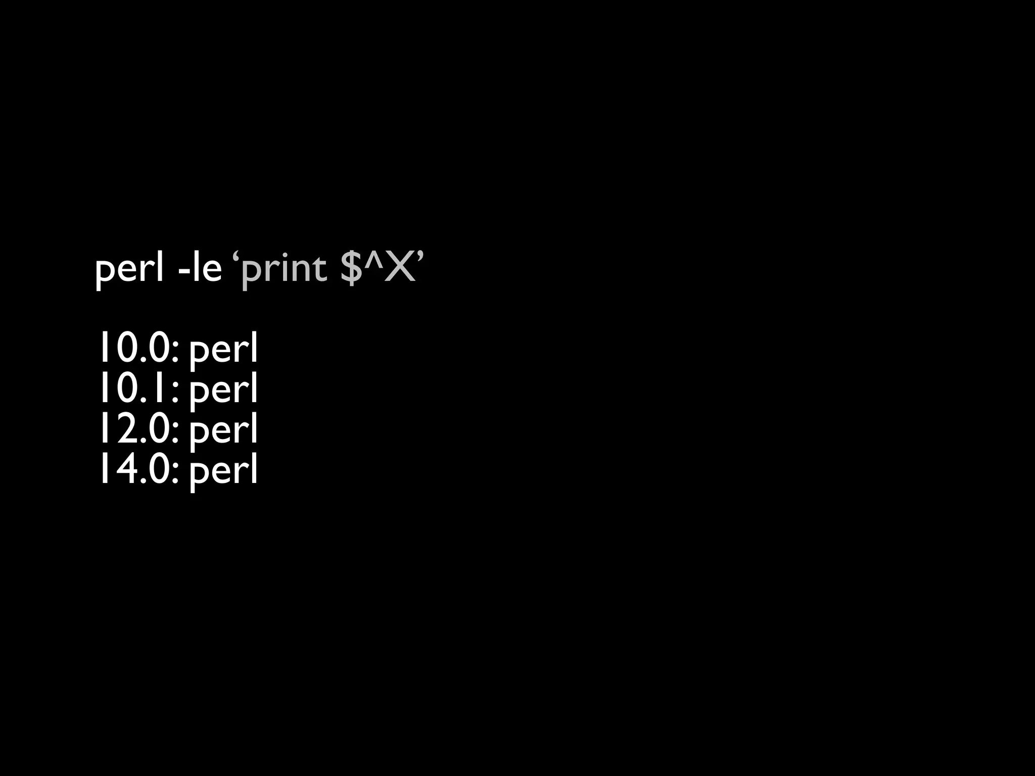perl -le ‘print $^X’
10.0: perl
10.1: perl
12.0: perl
14.0: perl
16.0: /Users/rjbs/perl5/perlbrew/perls/16.0/bin/perl
 