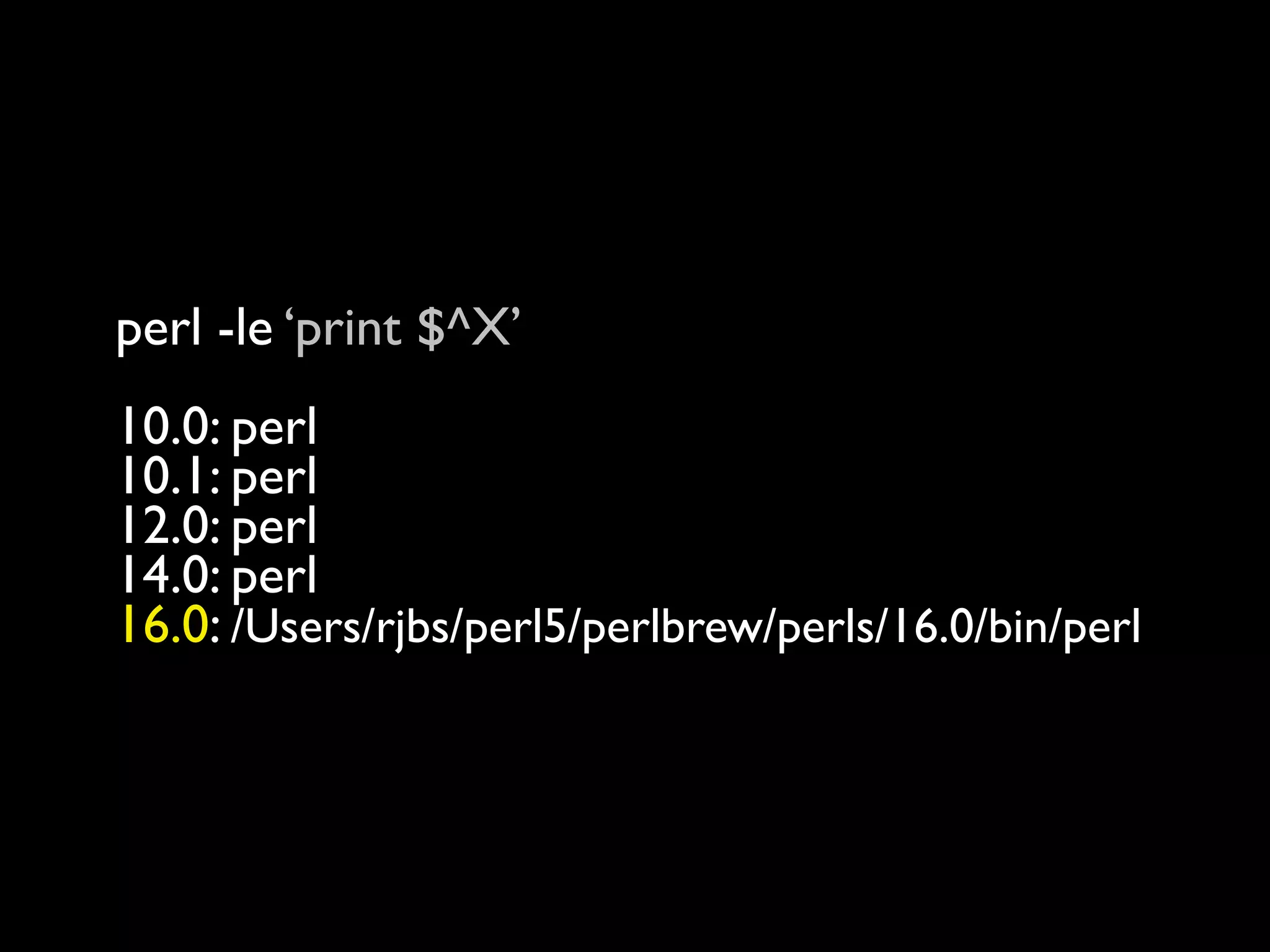 perl -le ‘print $^X’
10.0: perl
10.1: perl
12.0: perl
14.0: perl
16.0: /Users/rjbs/perl5/perlbrew/perls/16.0/bin/perl
 