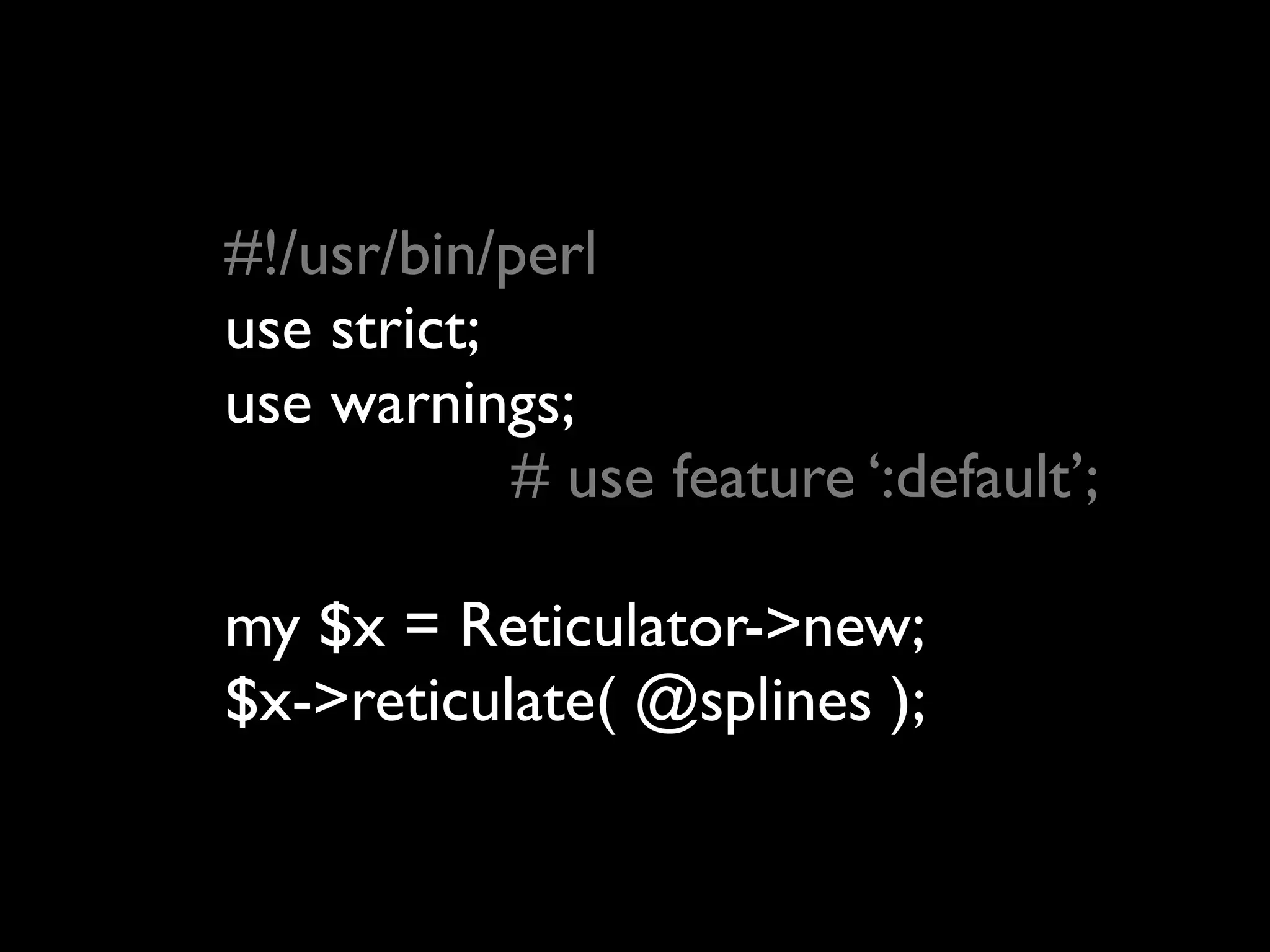 #!/usr/bin/perl
use strict;
use warnings;
            # use feature ‘:default’;

my $x = Reticulator->new;
$x->reticulate( @splines );
 