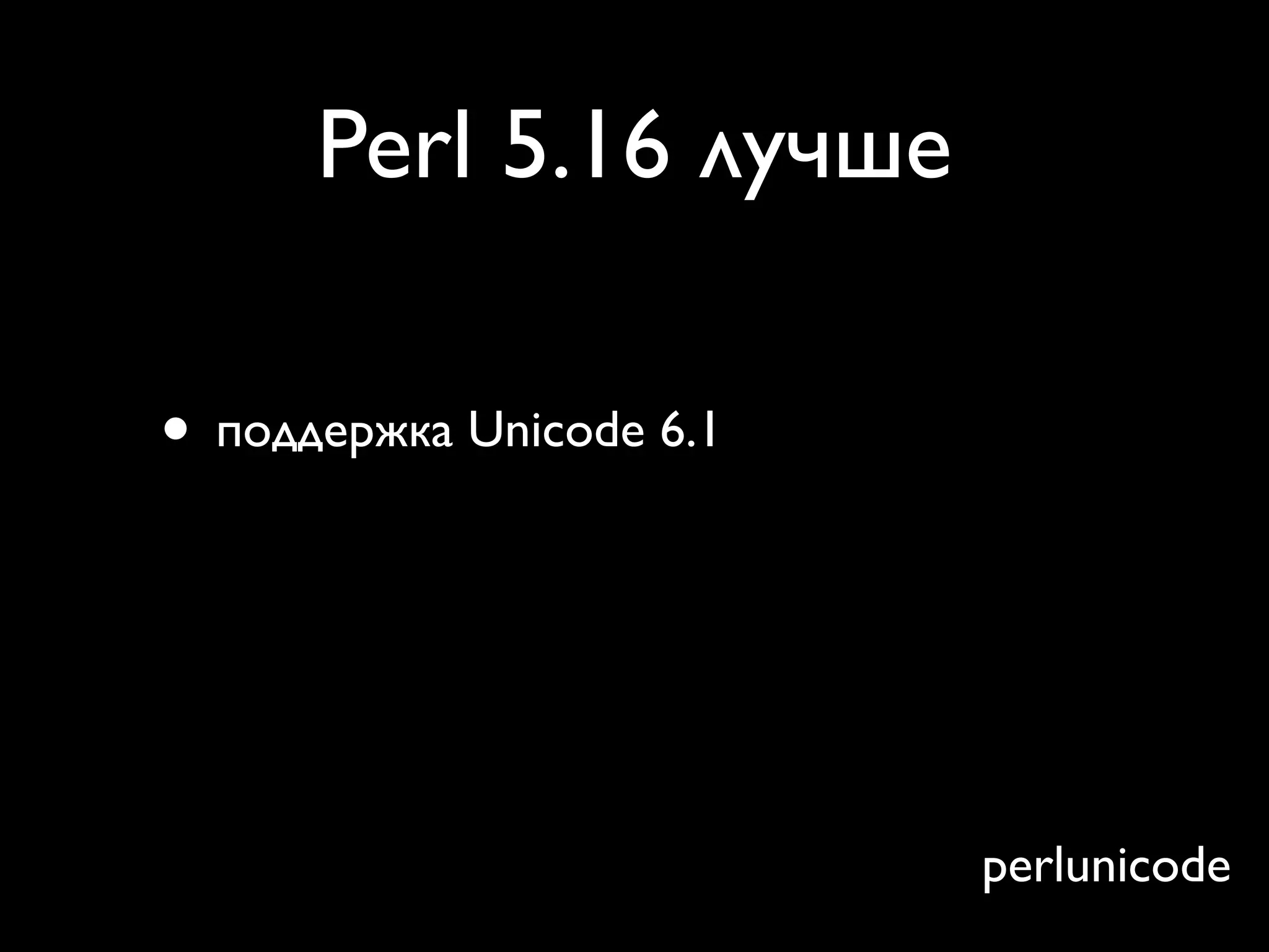Perl 5.16 лучше

• поддержка Unicode 6.1
• доступно каждое свойство символа
• X в регулярных выражениях — более
  осмысленно


                                perlunicode
 