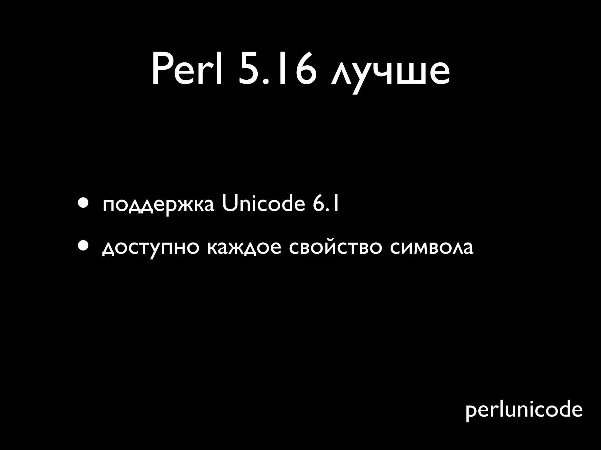 Perl 5.16 лучше

• поддержка Unicode 6.1
• доступно каждое свойство символа
• X в регулярных выражениях — более
  осмысленно


                                perlunicode
 