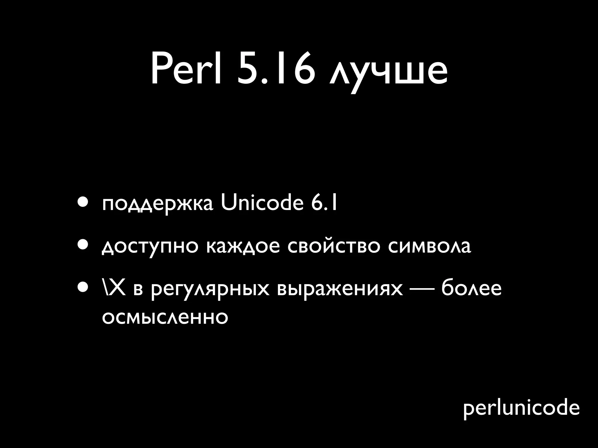 Perl 5.16 лучше

• поддержка Unicode 6.1
• доступно каждое свойство символа
• X в регулярных выражениях — более
  осмысленно


                                perlunicode
 
