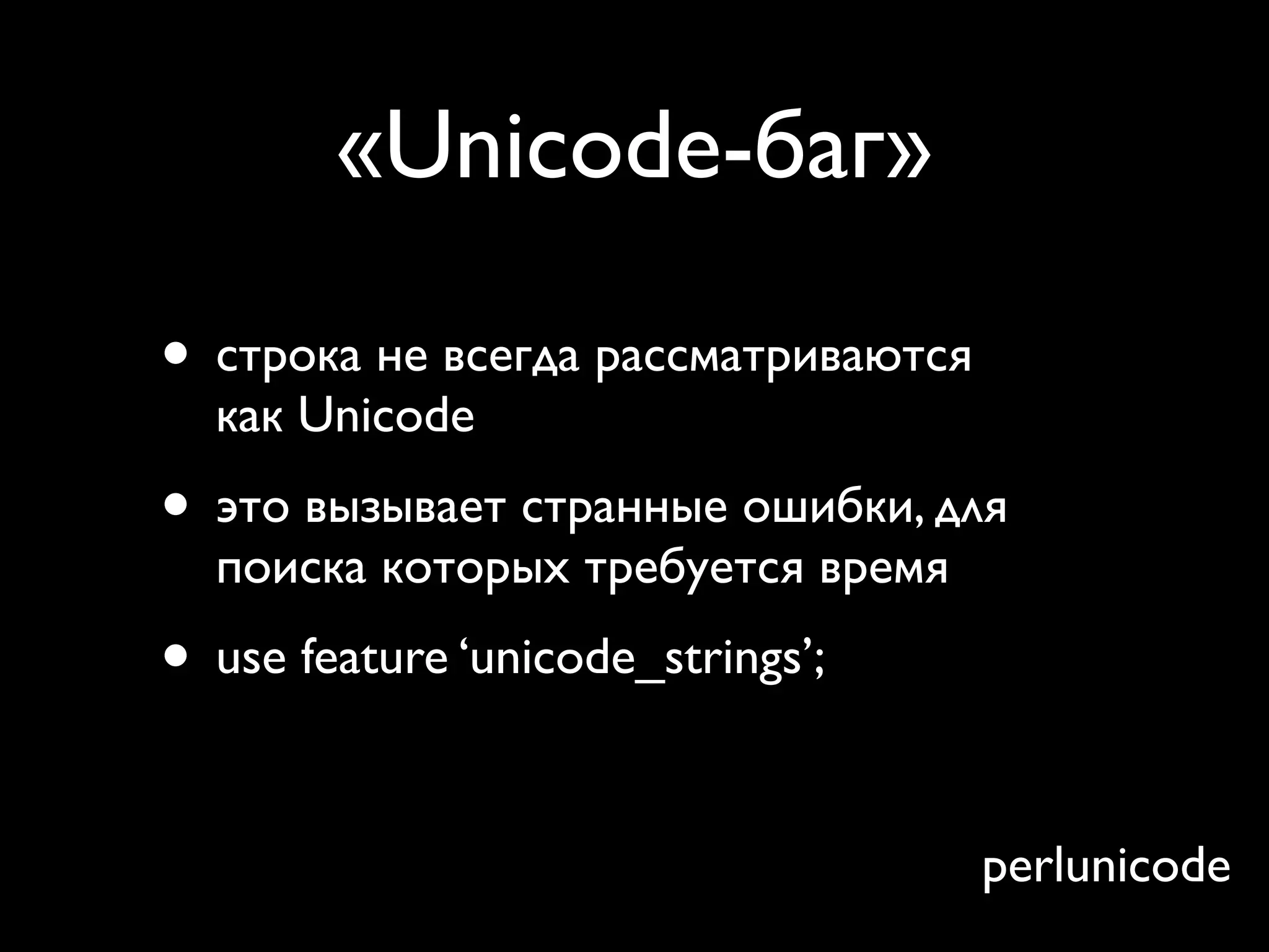 «Unicode-баг»

• строка не всегда рассматриваются
  как Unicode
• это вызывает странные ошибки, для
  поиска которых требуется время
• use feature ‘unicode_strings’;
• или use 5.12.0
                                     perlunicode
 
