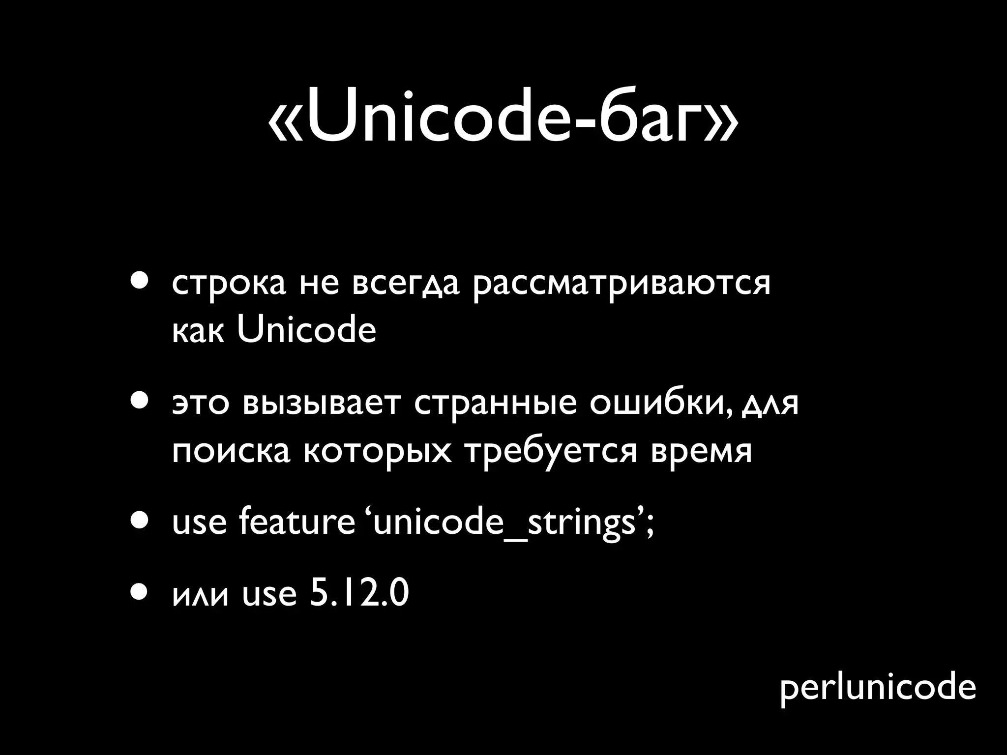 «Unicode-баг»

• строка не всегда рассматриваются
  как Unicode
• это вызывает странные ошибки, для
  поиска которых требуется время
• use feature ‘unicode_strings’;
• или use 5.12.0
                                     perlunicode
 