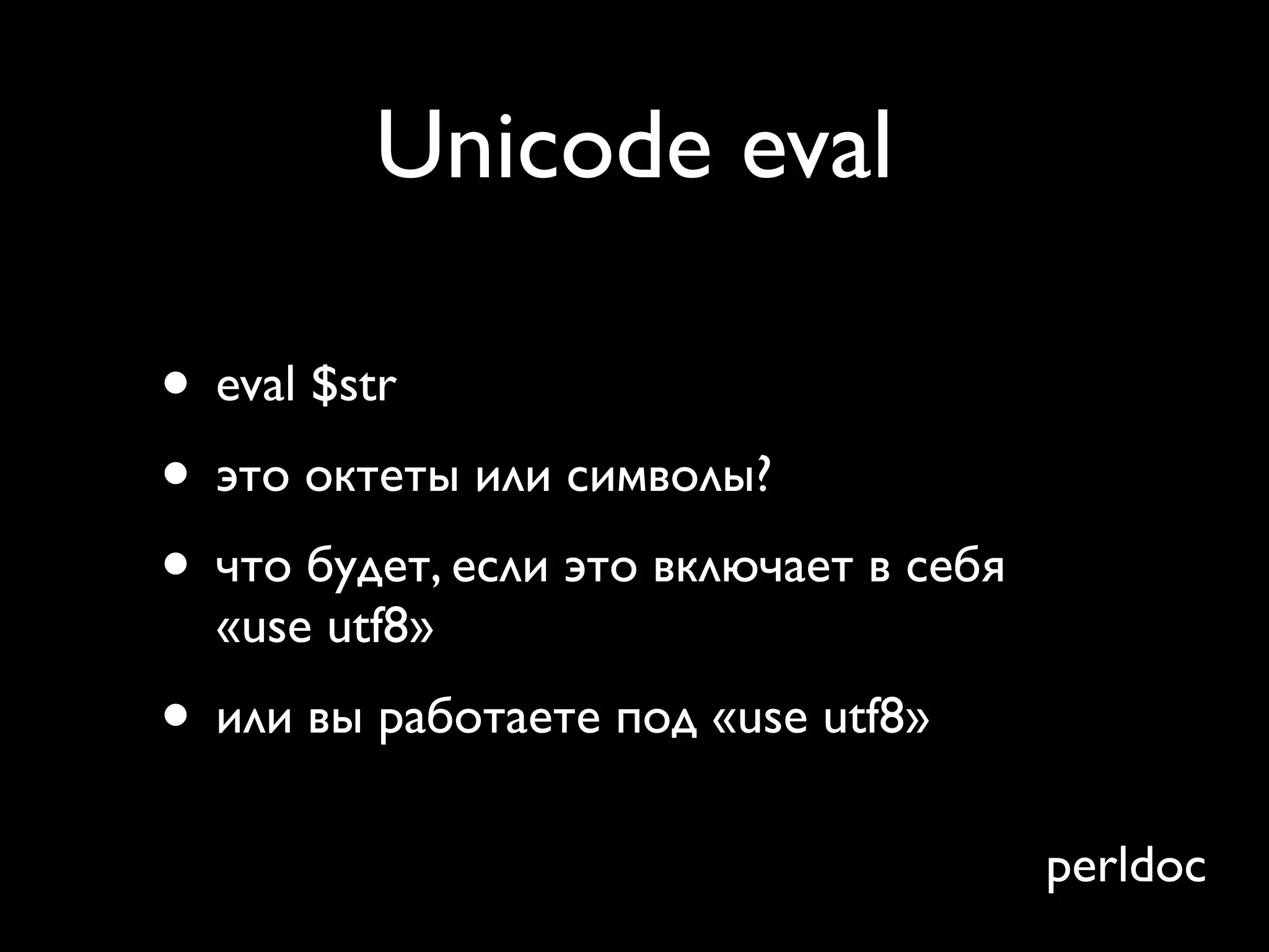 Unicode eval

• eval $str
• это октеты или символы?
• что будет, если это включает в себя
  «use utf8»
• или вы работаете под «use utf8»
                                        perldoc
 