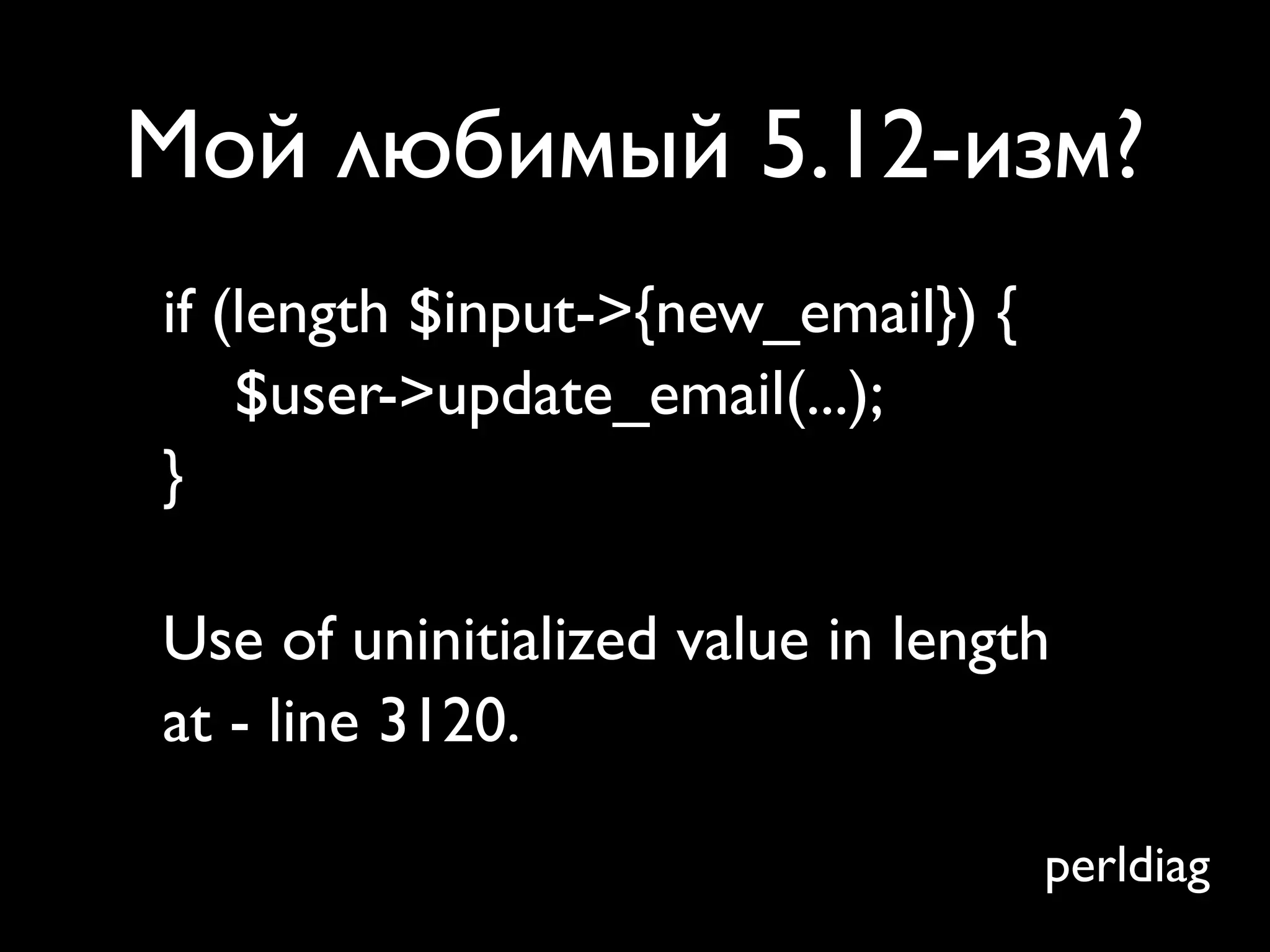 Мой любимый 5.12-изм?
if (length $input->{new_email}) {
    $user->update_email(...);
}

Use of uninitialized value in length
at - line 3120.

                                    perldiag
 