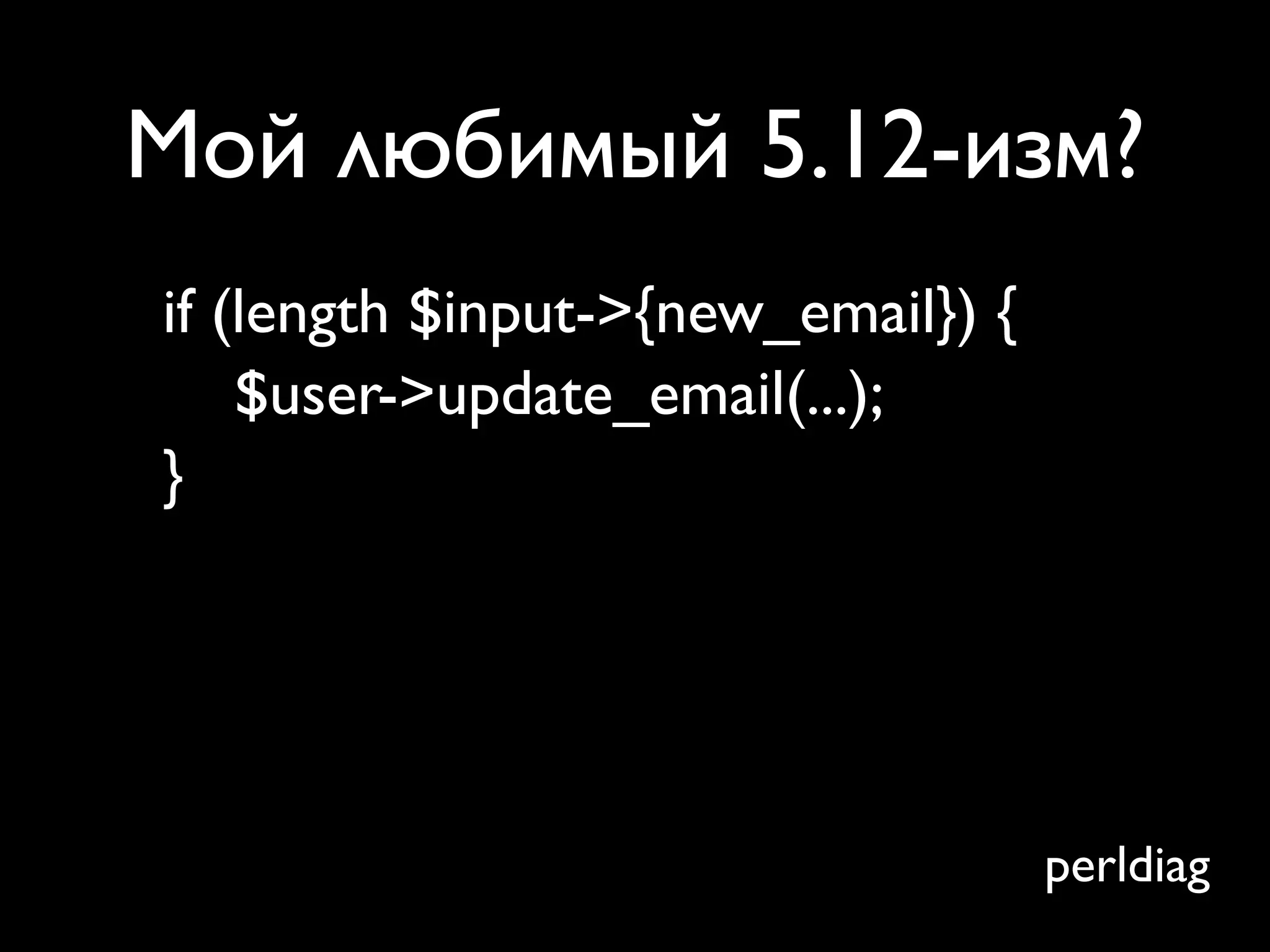 Мой любимый 5.12-изм?
if (length $input->{new_email}) {
    $user->update_email(...);
}

Use of uninitialized value in length
at - line 3120.

                                    perldiag
 