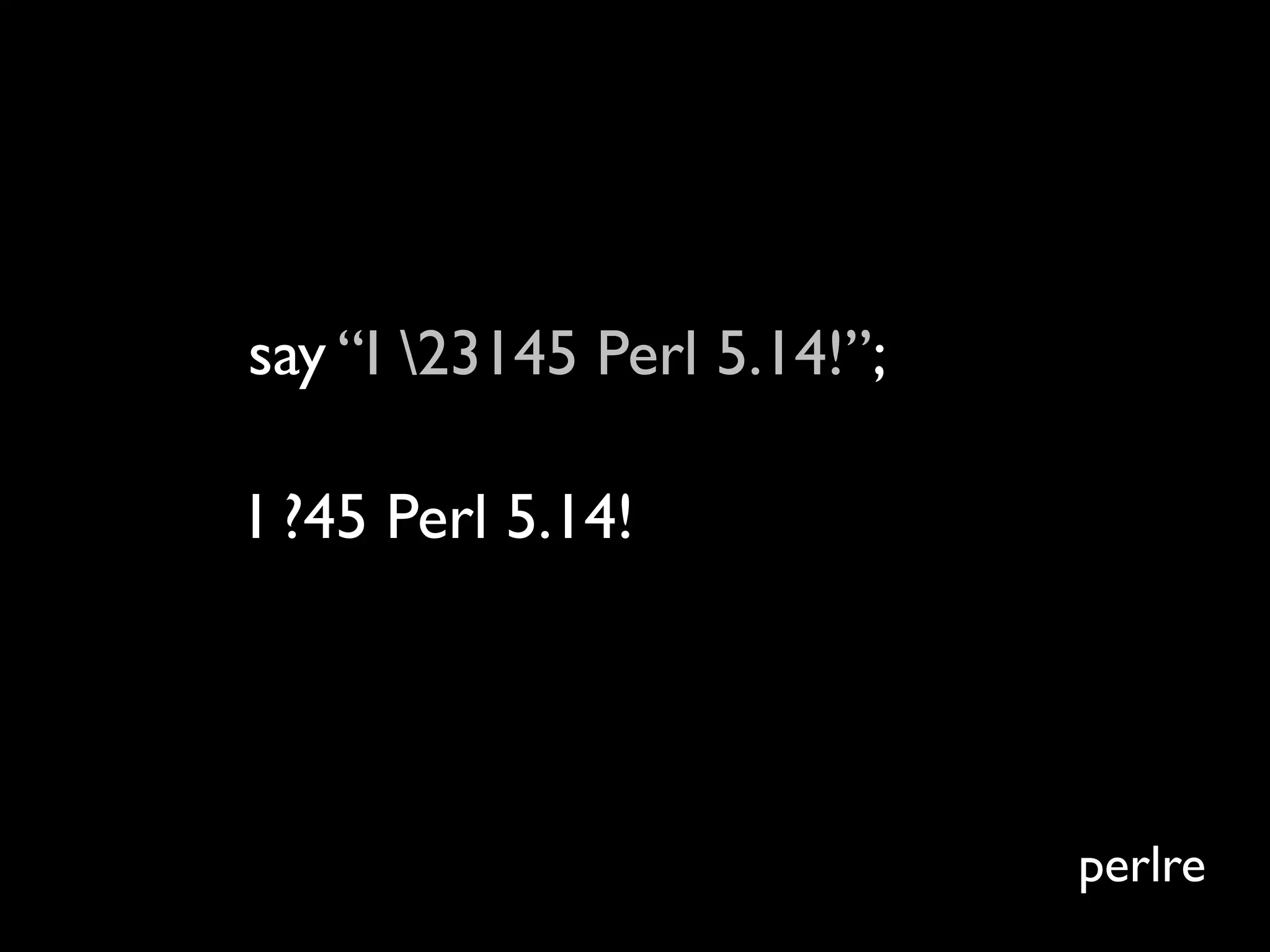 say “I 23145 Perl 5.14!”;

I ?45 Perl 5.14!




                             perlre
 