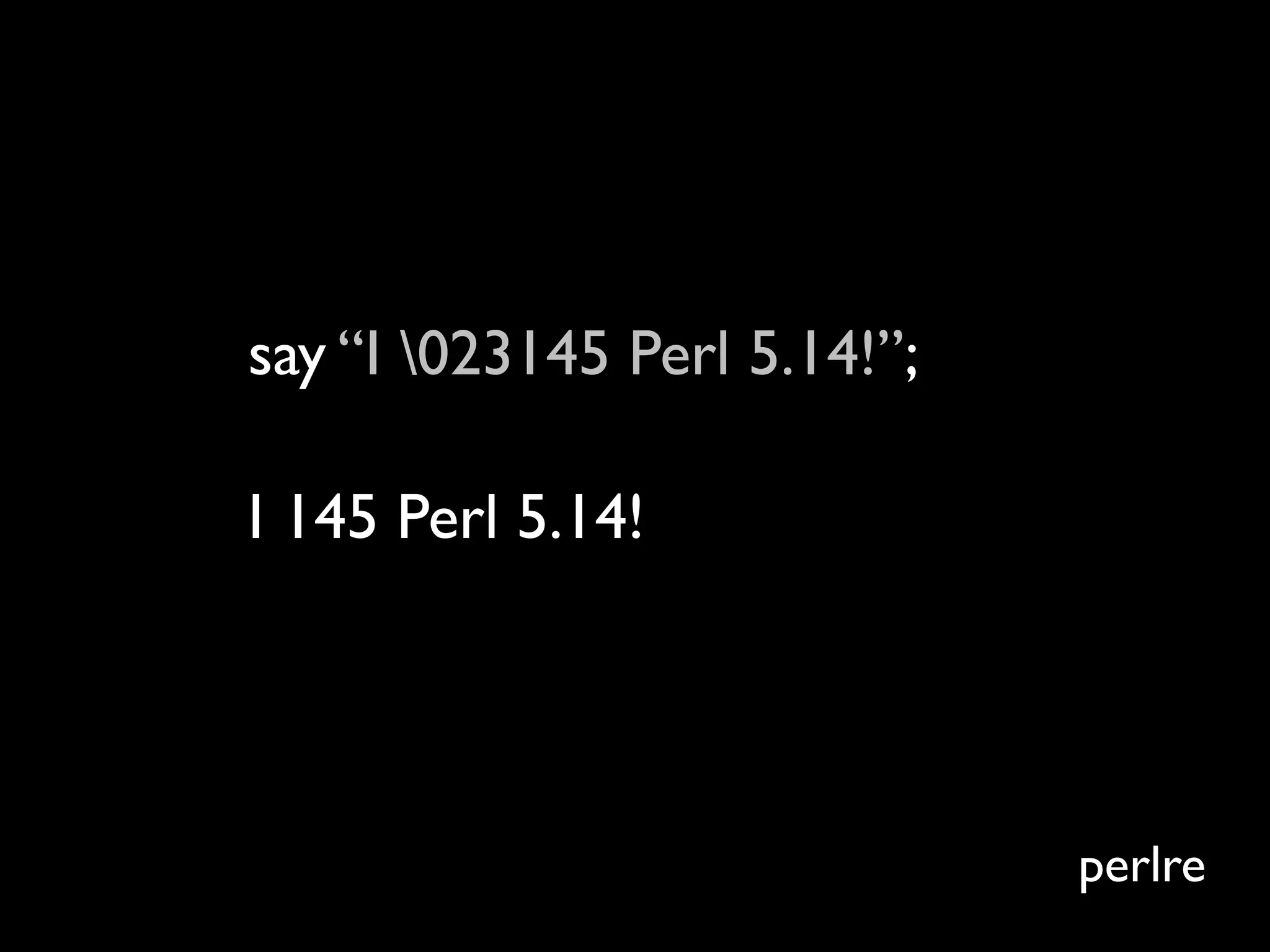 say “I 023145 Perl 5.14!”;

I 145 Perl 5.14!




                              perlre
 