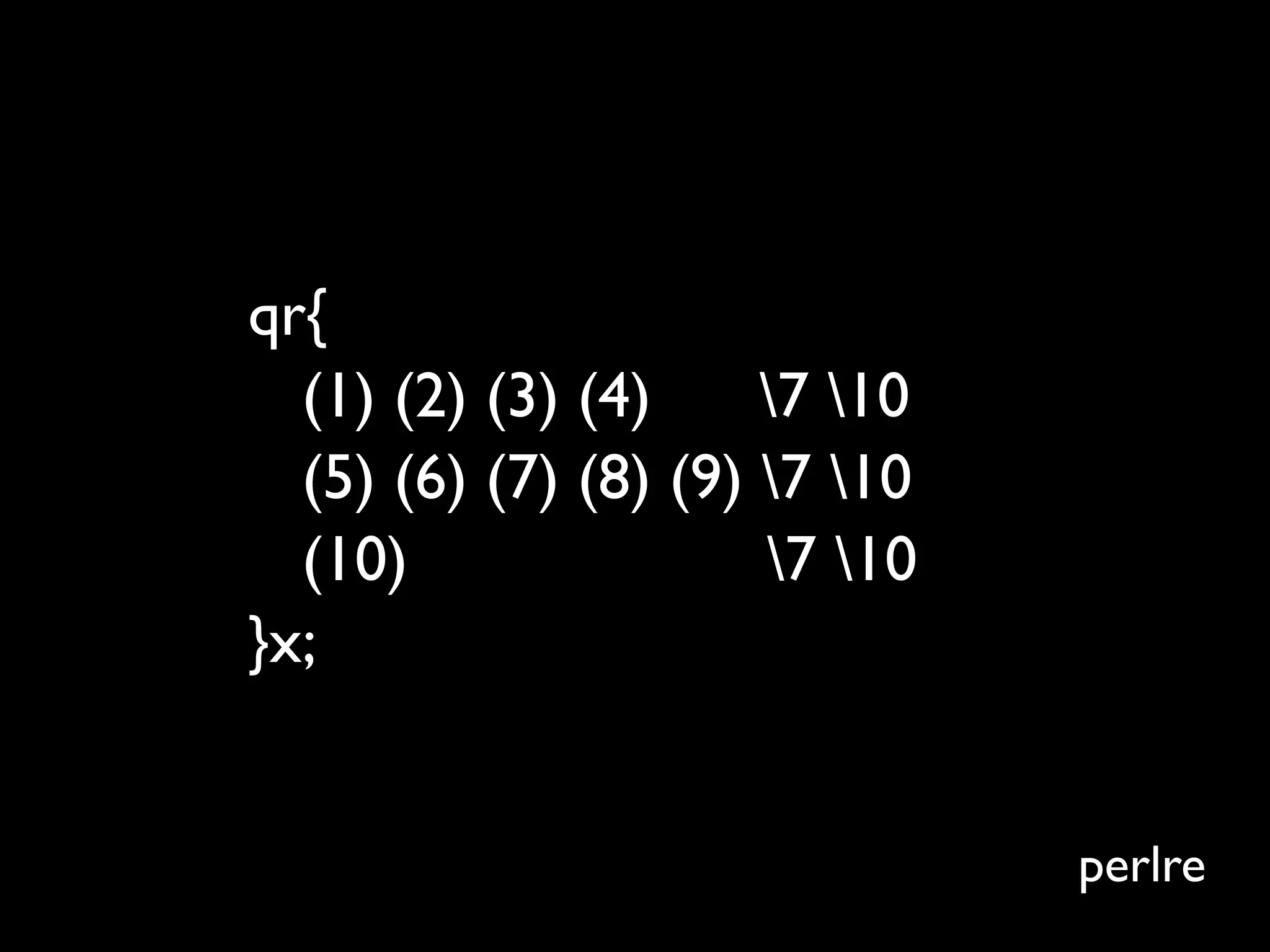 qr{
  (1) (2) (3) (4)     7 10
  (5) (6) (7) (8) (9) 7 10
  (10)                7 10
}x;


                               perlre
 