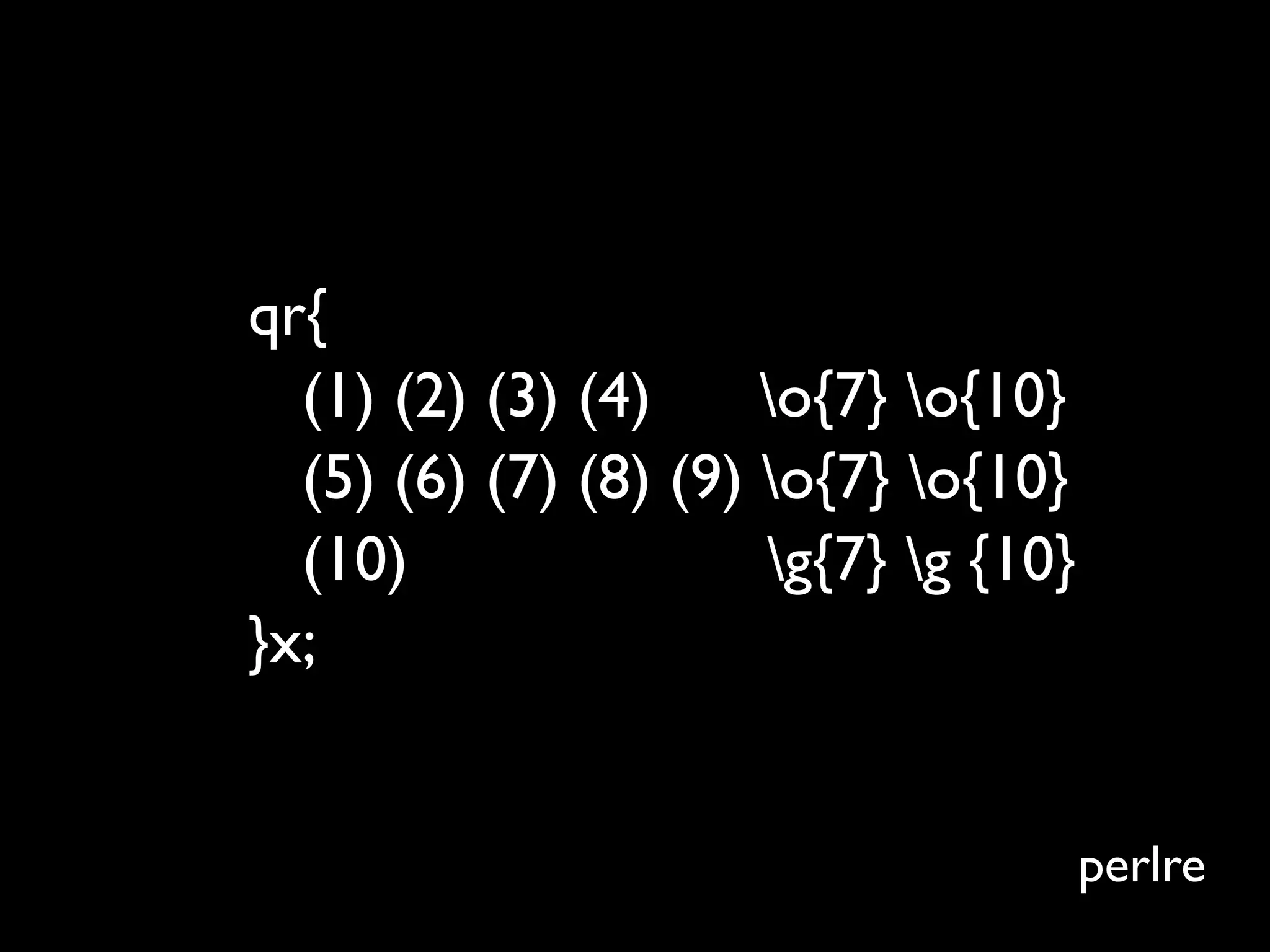 qr{
  (1) (2) (3) (4)     o{7} o{10}
  (5) (6) (7) (8) (9) o{7} o{10}
  (10)                g{7} g {10}
}x;


                                      perlre
 