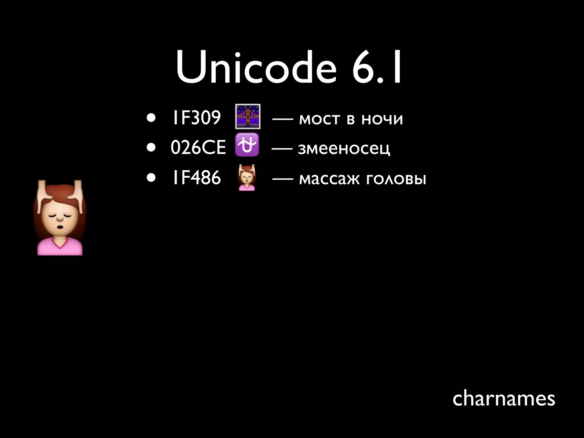 Unicode 6.1
•   1F309   — мост в ночи
•   026CE   — змееносец
•   1F486   — массаж головы




                              charnames
 