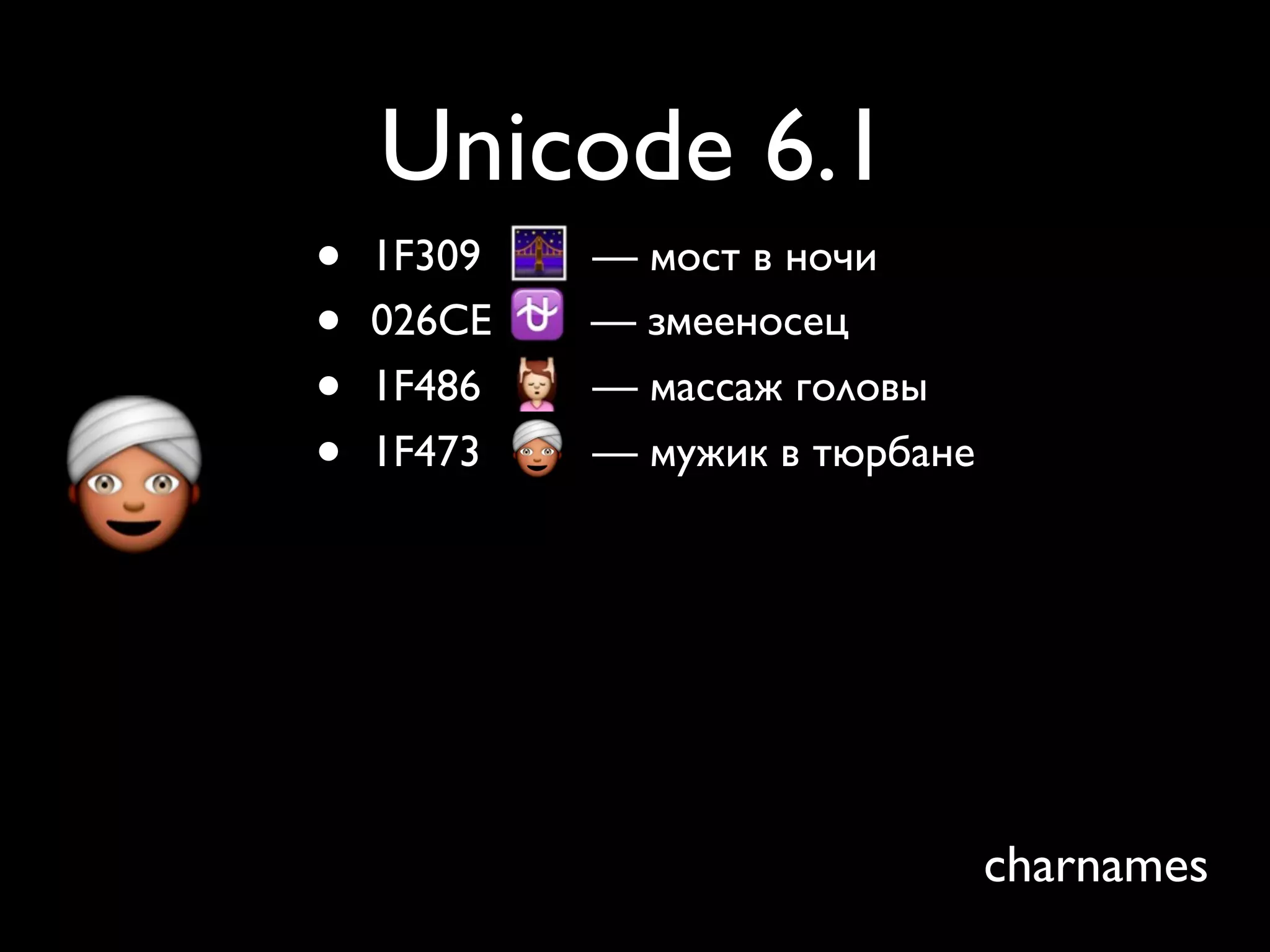 Unicode 6.1
•   1F309   — мост в ночи
•   026CE   — змееносец
•   1F486   — массаж головы
•   1F473   — мужик в тюрбане




                                charnames
 
