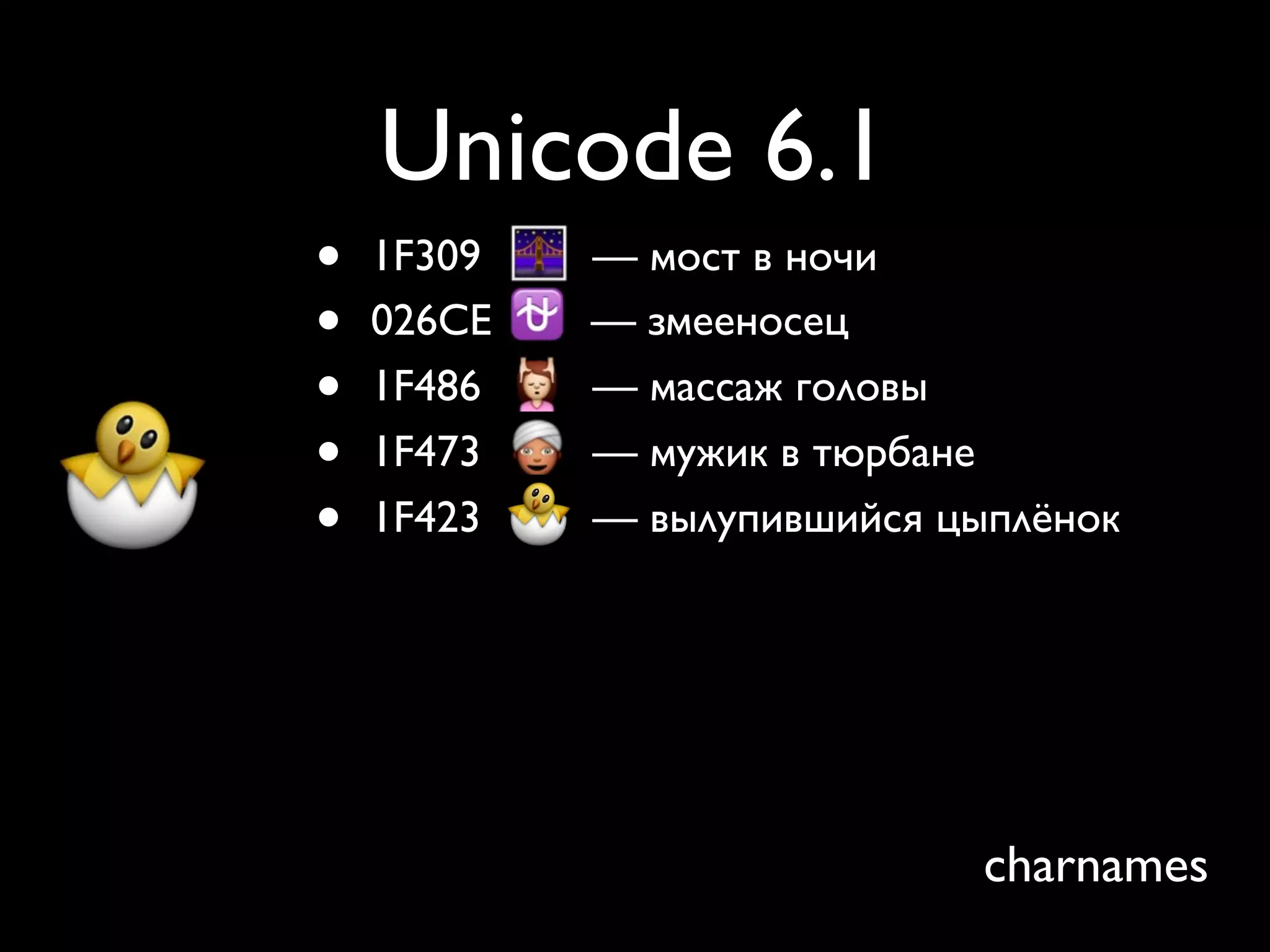 Unicode 6.1
•   1F309   — мост в ночи
•   026CE   — змееносец
•   1F486   — массаж головы
•   1F473   — мужик в тюрбане
•   1F423   — вылупившийся цыплёнок




                             charnames
 
