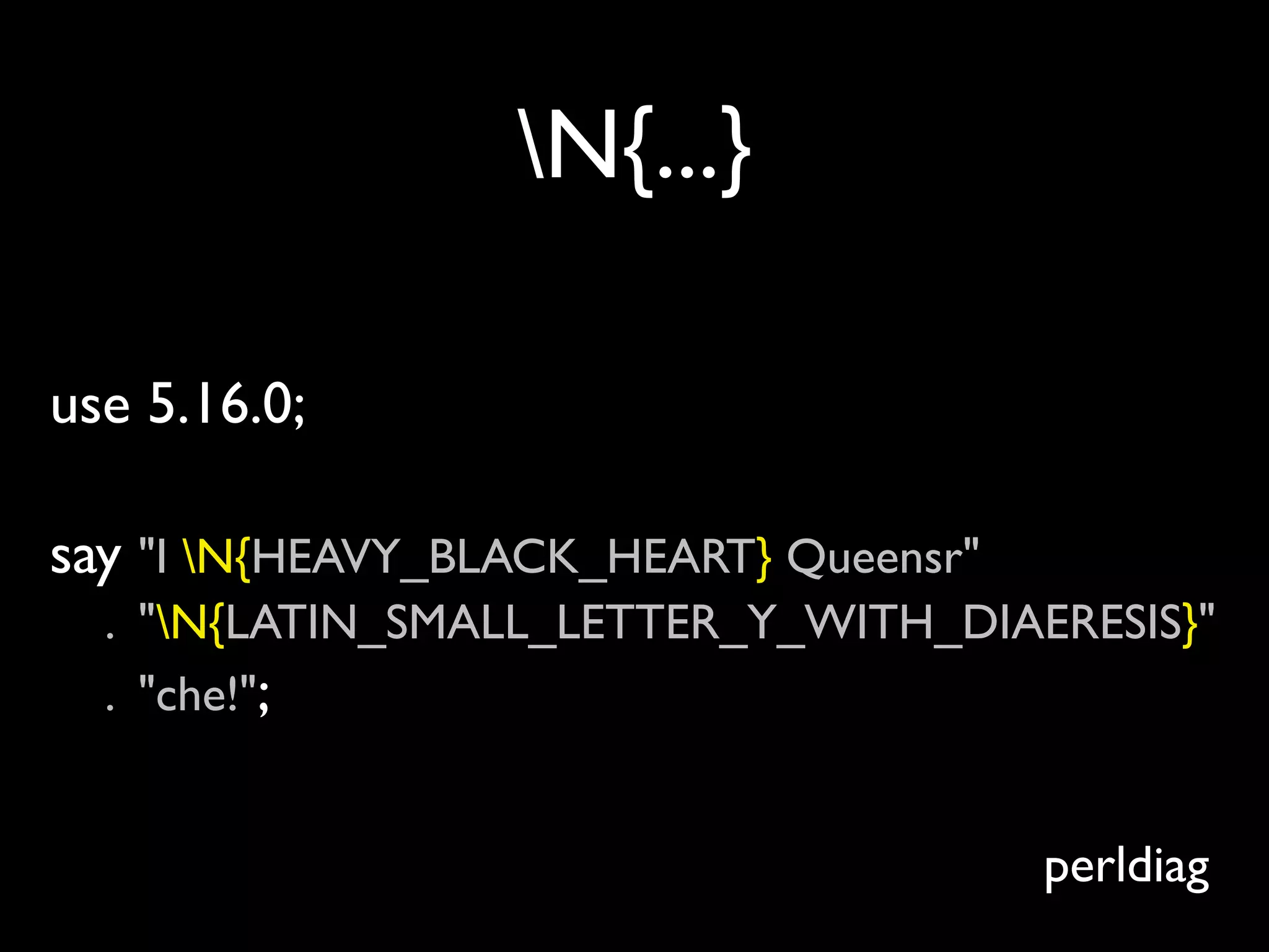 N{...}

use 5.16.0;

say "I N{HEAVY_BLACK_HEART} Queensr"
  . "N{LATIN_SMALL_LETTER_Y_WITH_DIAERESIS}"
  . "che!";


                                        perldiag
 