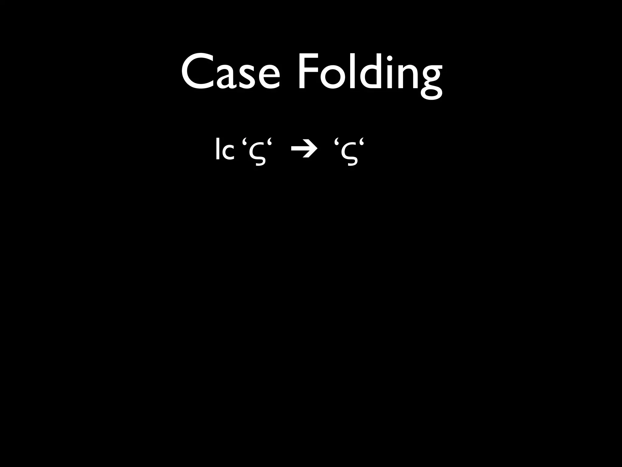 Case Folding
 lc ‘ς‘ ➔ ‘ς‘
 uc ‘ς‘ ➔ ‘Σ‘
 fc ‘ς‘ ➔ ‘σ‘

 lc ‘ß’ ➔ ‘ß’
 uc ‘ß’ ➔ ‘SS’
 fc ‘ß’ ➔ ‘ss’
 