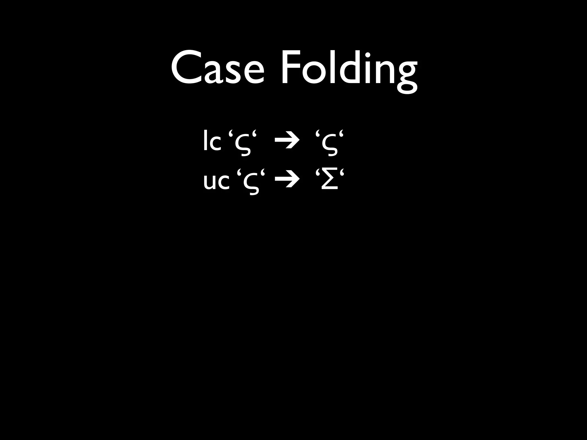 Case Folding
 lc ‘ς‘ ➔ ‘ς‘
 uc ‘ς‘ ➔ ‘Σ‘
 fc ‘ς‘ ➔ ‘σ‘

 lc ‘ß’ ➔ ‘ß’
 uc ‘ß’ ➔ ‘SS’
 fc ‘ß’ ➔ ‘ss’
 