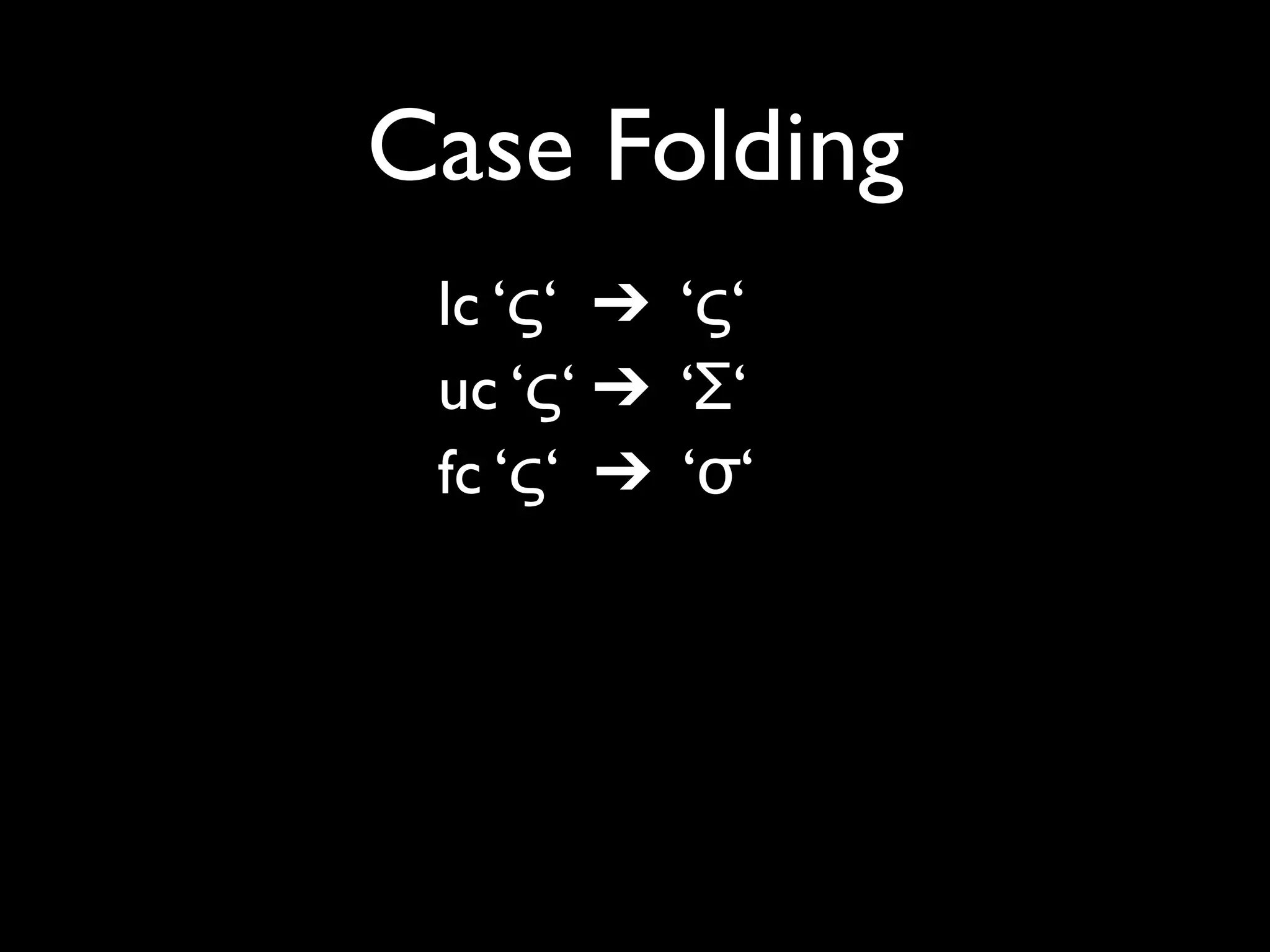 Case Folding
 lc ‘ς‘ ➔ ‘ς‘
 uc ‘ς‘ ➔ ‘Σ‘
 fc ‘ς‘ ➔ ‘σ‘

 lc ‘ß’ ➔ ‘ß’
 uc ‘ß’ ➔ ‘SS’
 fc ‘ß’ ➔ ‘ss’
 