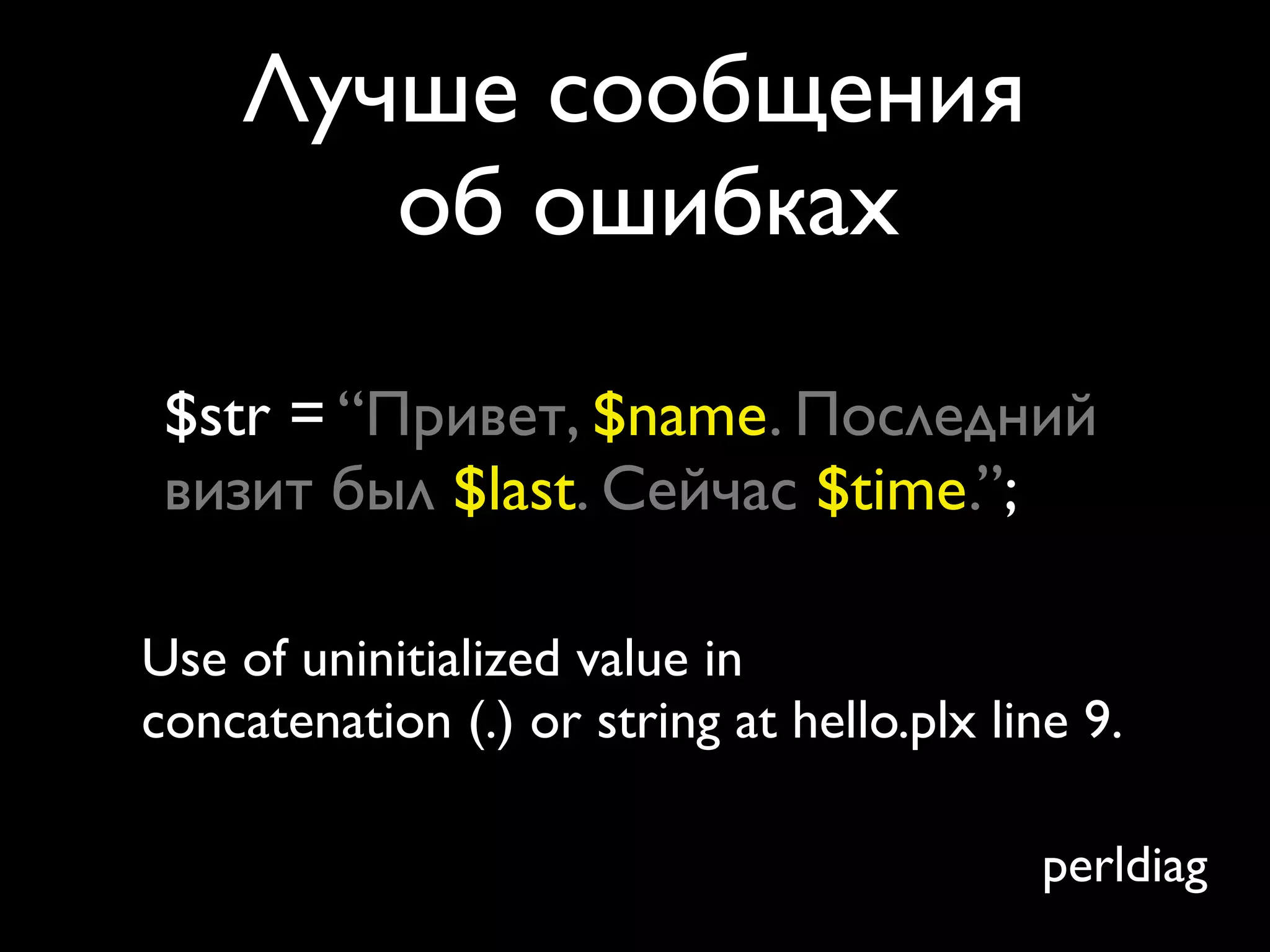 Лучше сообщения
       об ошибках

 $str = “Привет, $name. Последний
 визит был $last. Сейчас $time.”;

Use of uninitialized value in
concatenation (.) or string at hello.plx line 9.

                                            perldiag
 