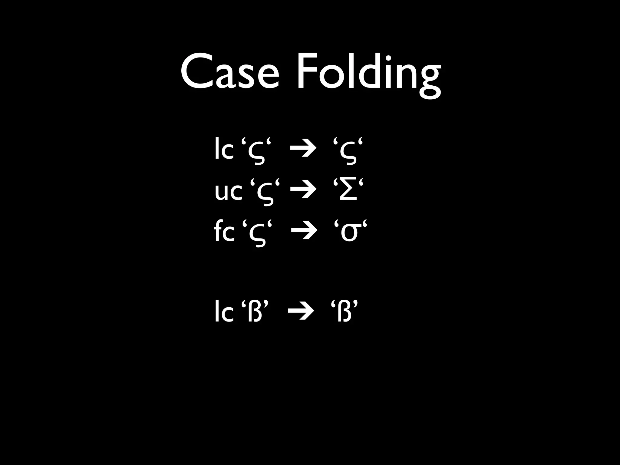 Case Folding
 lc ‘ς‘ ➔ ‘ς‘
 uc ‘ς‘ ➔ ‘Σ‘
 fc ‘ς‘ ➔ ‘σ‘

 lc ‘ß’ ➔ ‘ß’
 uc ‘ß’ ➔ ‘SS’
 fc ‘ß’ ➔ ‘ss’
 