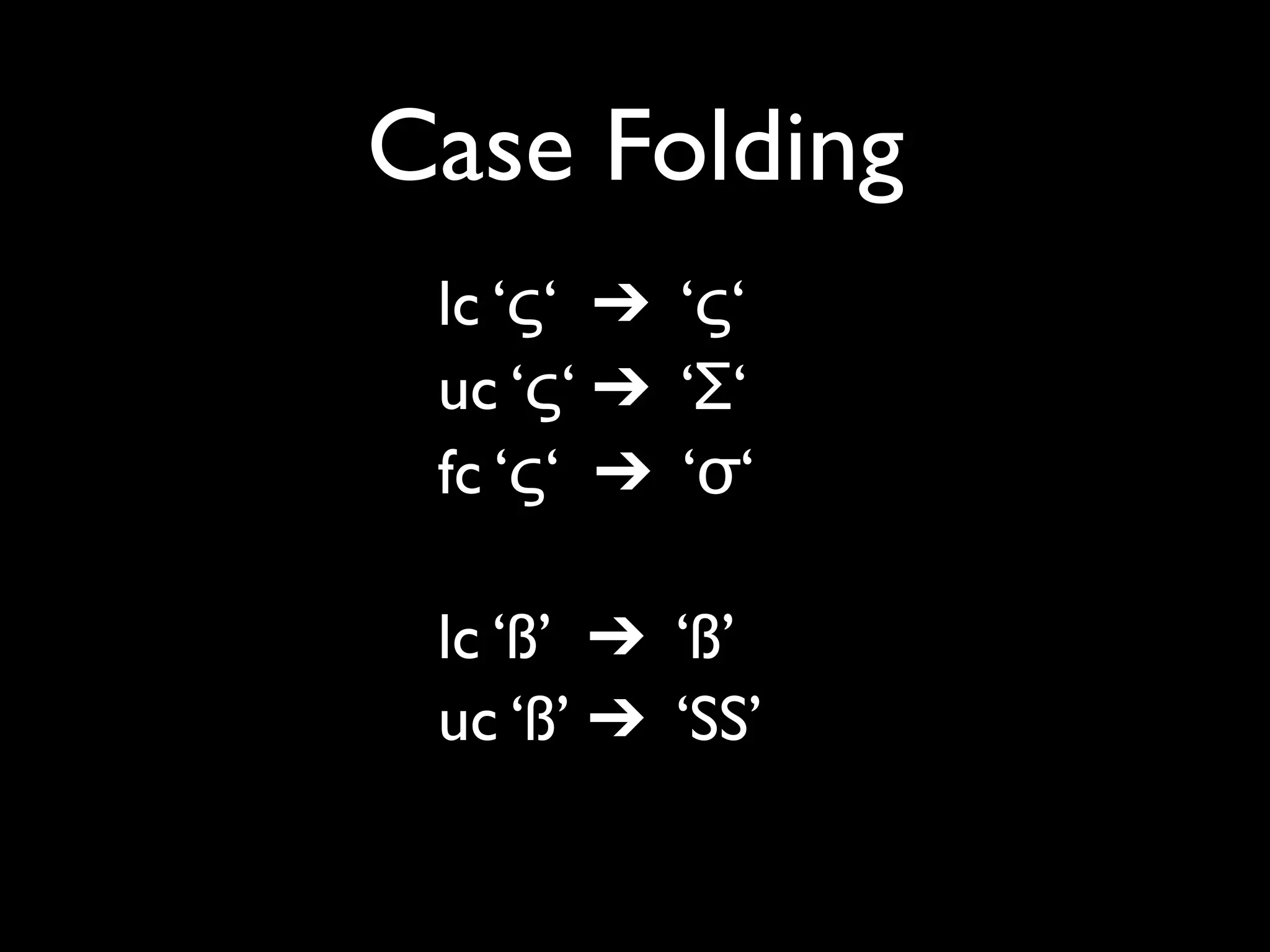 Case Folding
 lc ‘ς‘ ➔ ‘ς‘
 uc ‘ς‘ ➔ ‘Σ‘
 fc ‘ς‘ ➔ ‘σ‘

 lc ‘ß’ ➔ ‘ß’
 uc ‘ß’ ➔ ‘SS’
 fc ‘ß’ ➔ ‘ss’
 