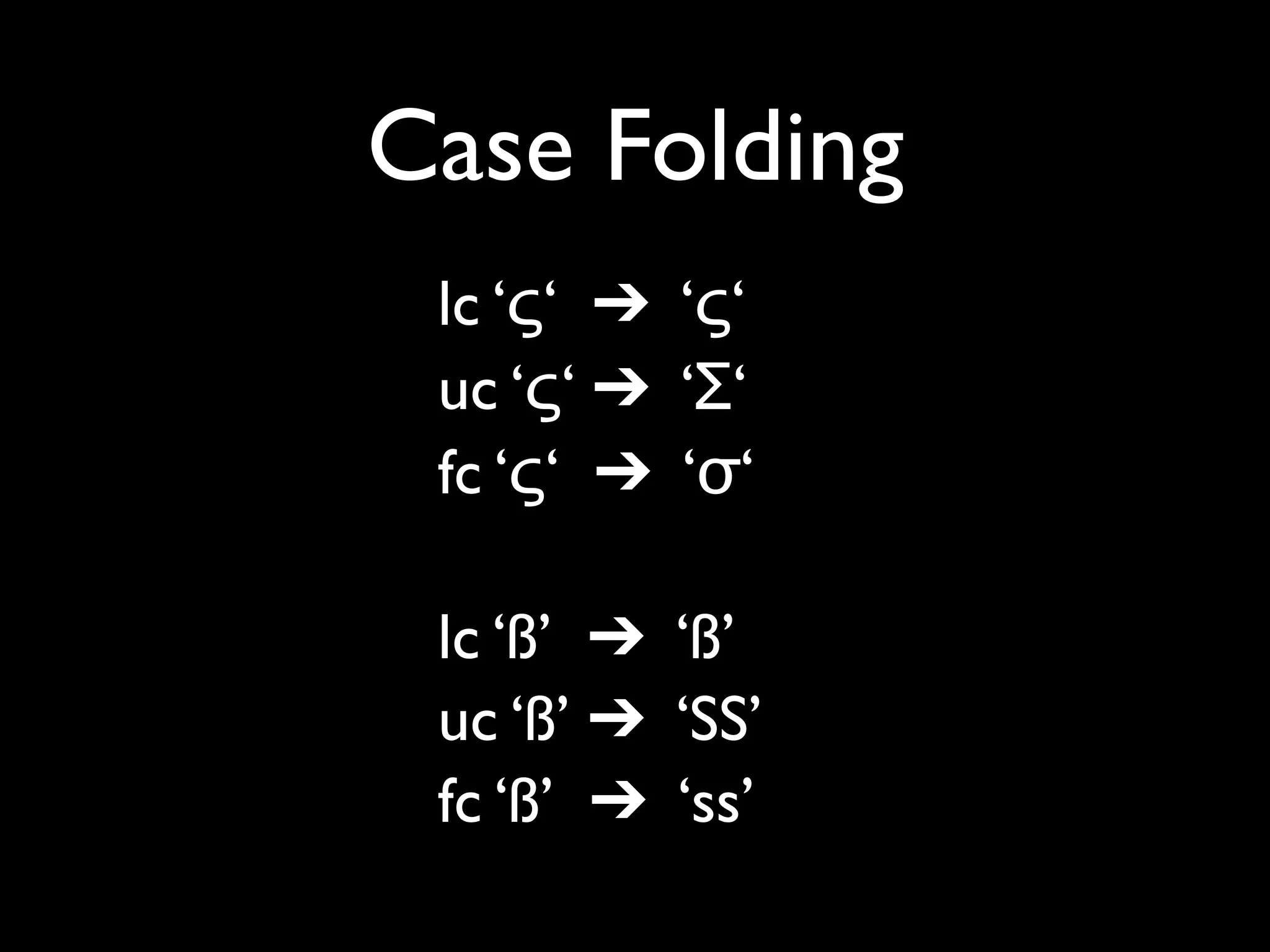 Case Folding
 lc ‘ς‘ ➔ ‘ς‘
 uc ‘ς‘ ➔ ‘Σ‘
 fc ‘ς‘ ➔ ‘σ‘

 lc ‘ß’ ➔ ‘ß’
 uc ‘ß’ ➔ ‘SS’
 fc ‘ß’ ➔ ‘ss’
 