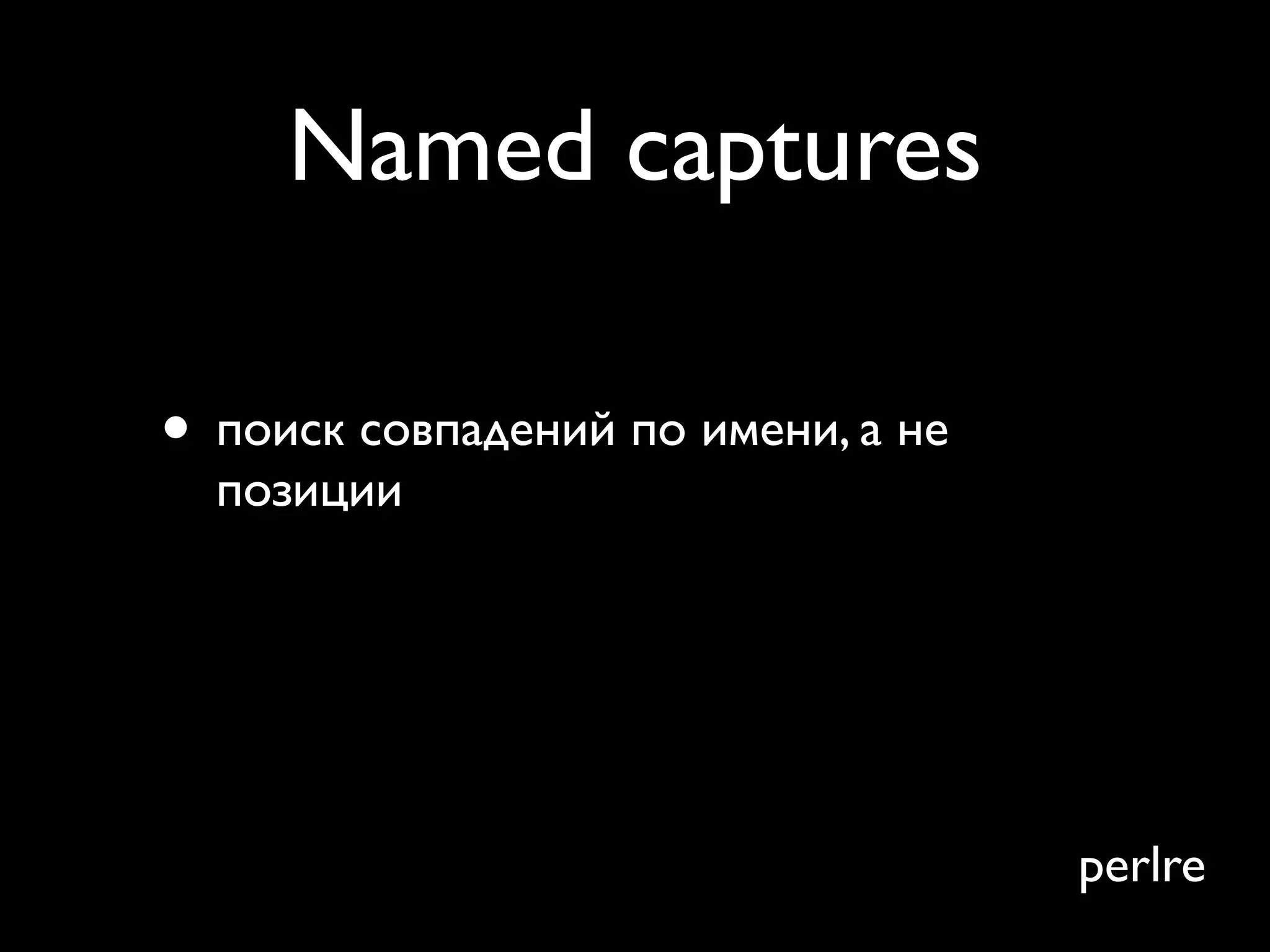 Named captures

• поиск совпадений по имени, а не
  позиции
• избавиться от страшных $1
• больше не второй Python или .Net!

                                      perlre
 