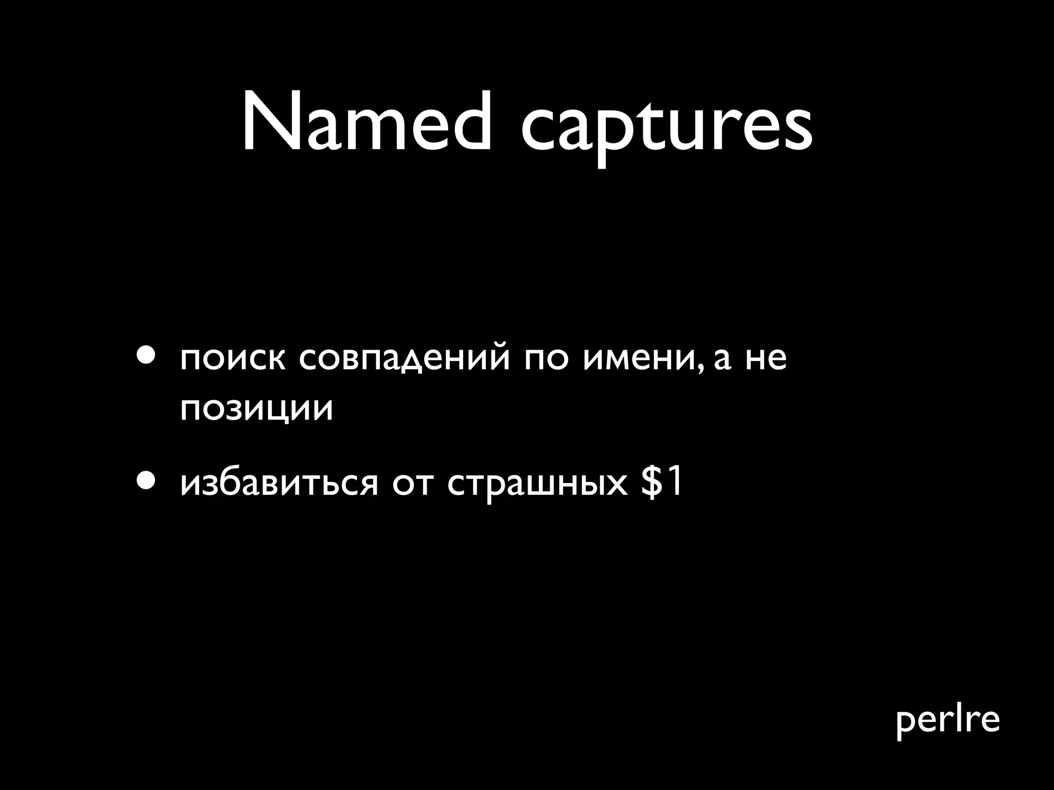 Named captures

• поиск совпадений по имени, а не
  позиции
• избавиться от страшных $1
• больше не второй Python или .Net!

                                      perlre
 