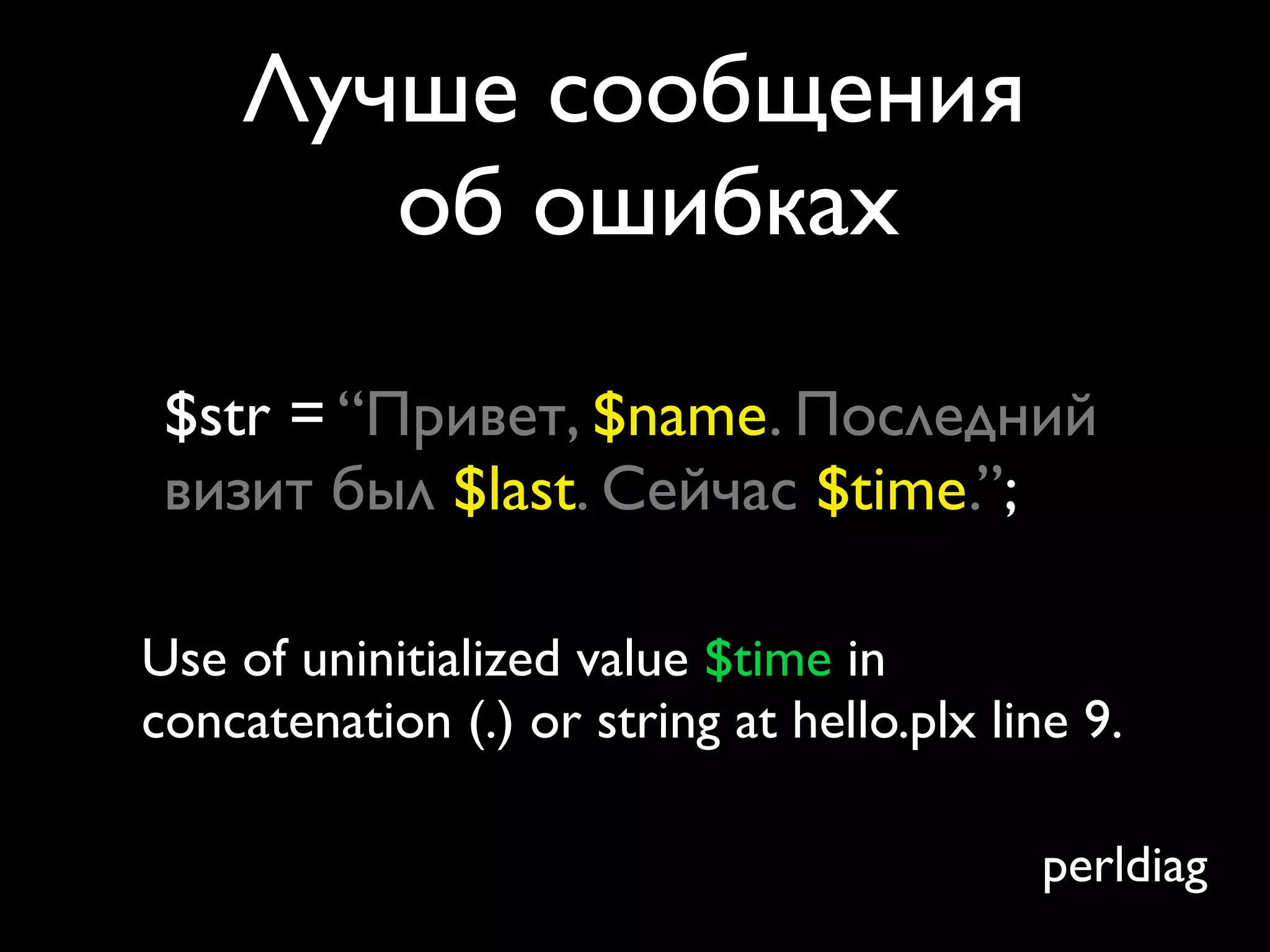 Лучше сообщения
       об ошибках

 $str = “Привет, $name. Последний
 визит был $last. Сейчас $time.”;

Use of uninitialized value $time in
concatenation (.) or string at hello.plx line 9.

                                            perldiag
 