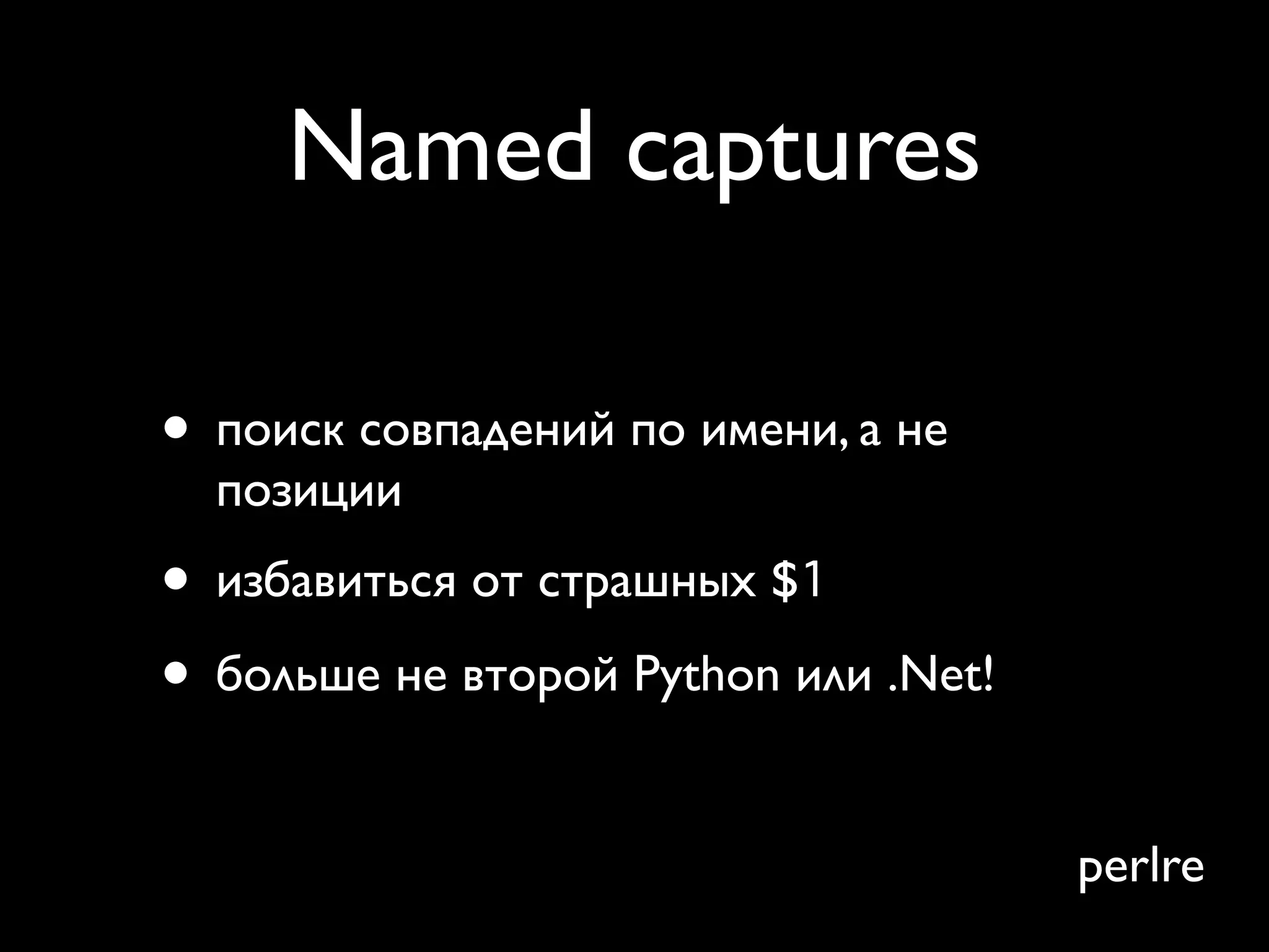 Named captures

• поиск совпадений по имени, а не
  позиции
• избавиться от страшных $1
• больше не второй Python или .Net!

                                      perlre
 